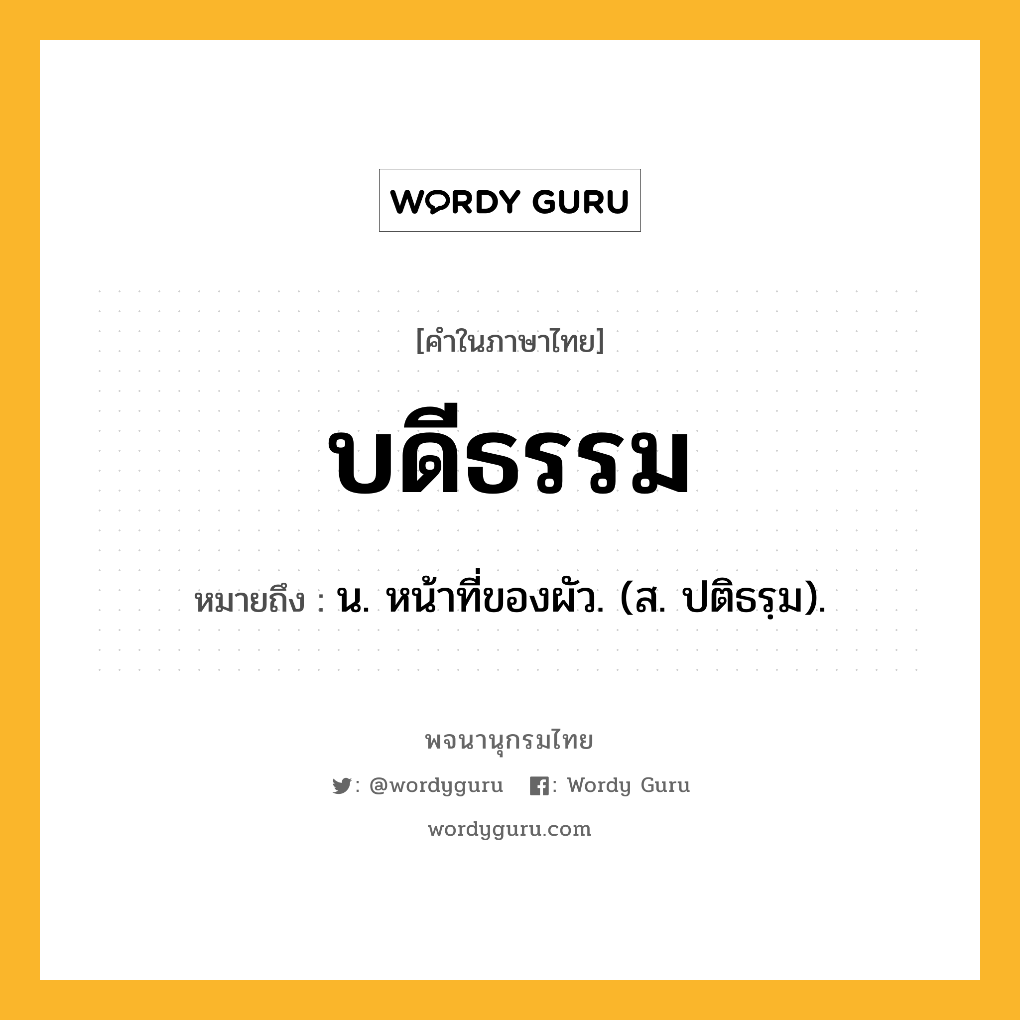 บดีธรรม หมายถึงอะไร?, คำในภาษาไทย บดีธรรม หมายถึง น. หน้าที่ของผัว. (ส. ปติธรฺม).