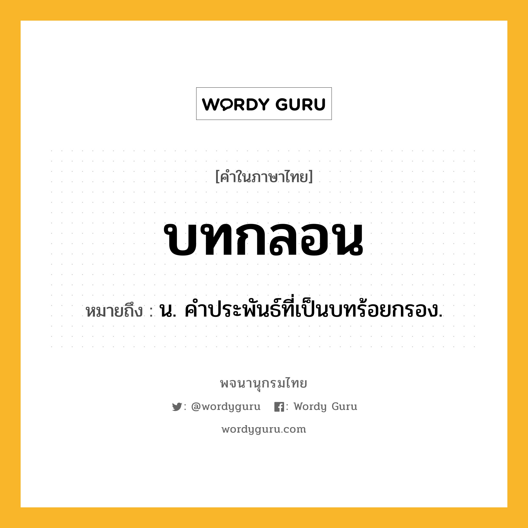 บทกลอน หมายถึงอะไร?, คำในภาษาไทย บทกลอน หมายถึง น. คําประพันธ์ที่เป็นบทร้อยกรอง.