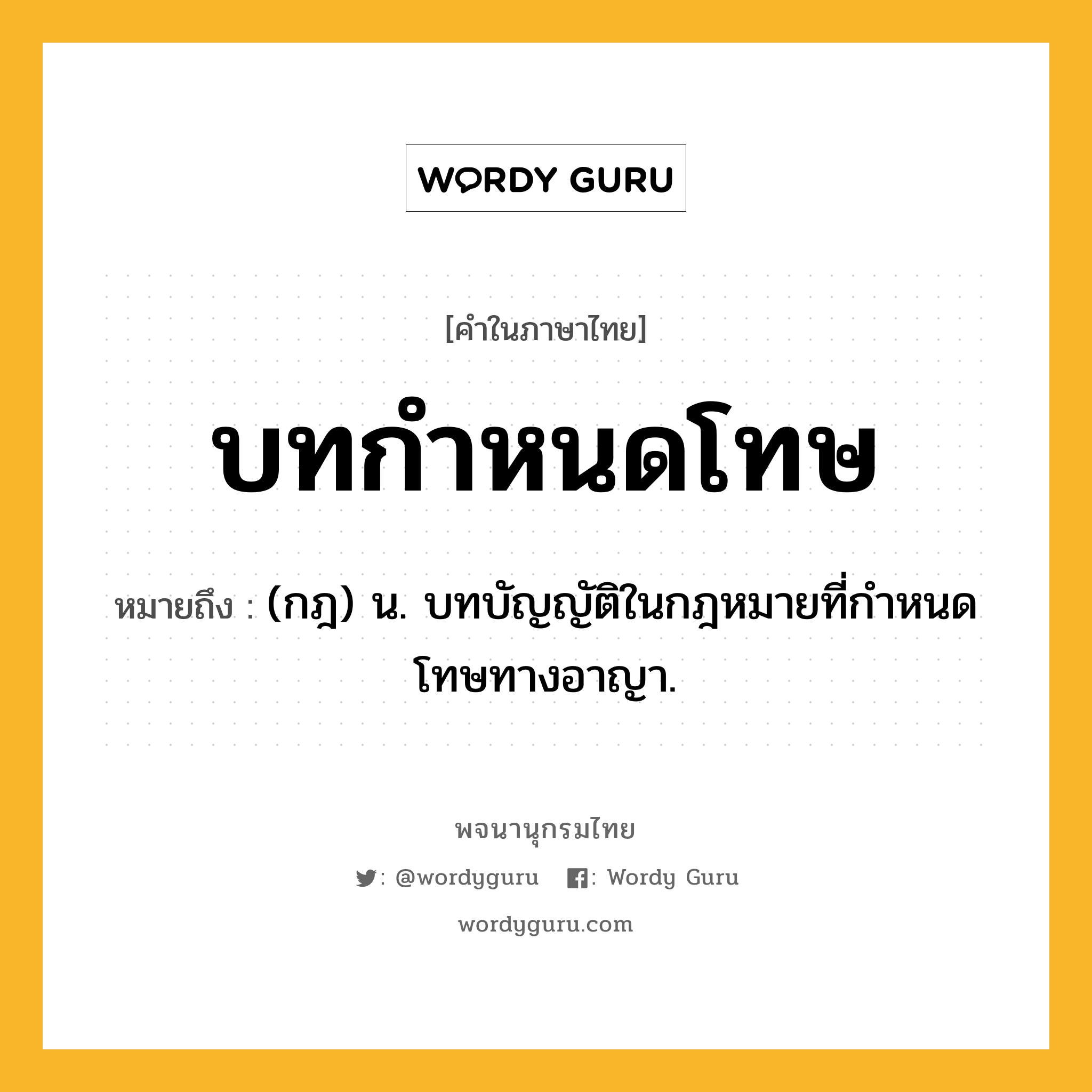 บทกำหนดโทษ หมายถึงอะไร?, คำในภาษาไทย บทกำหนดโทษ หมายถึง (กฎ) น. บทบัญญัติในกฎหมายที่กําหนดโทษทางอาญา.