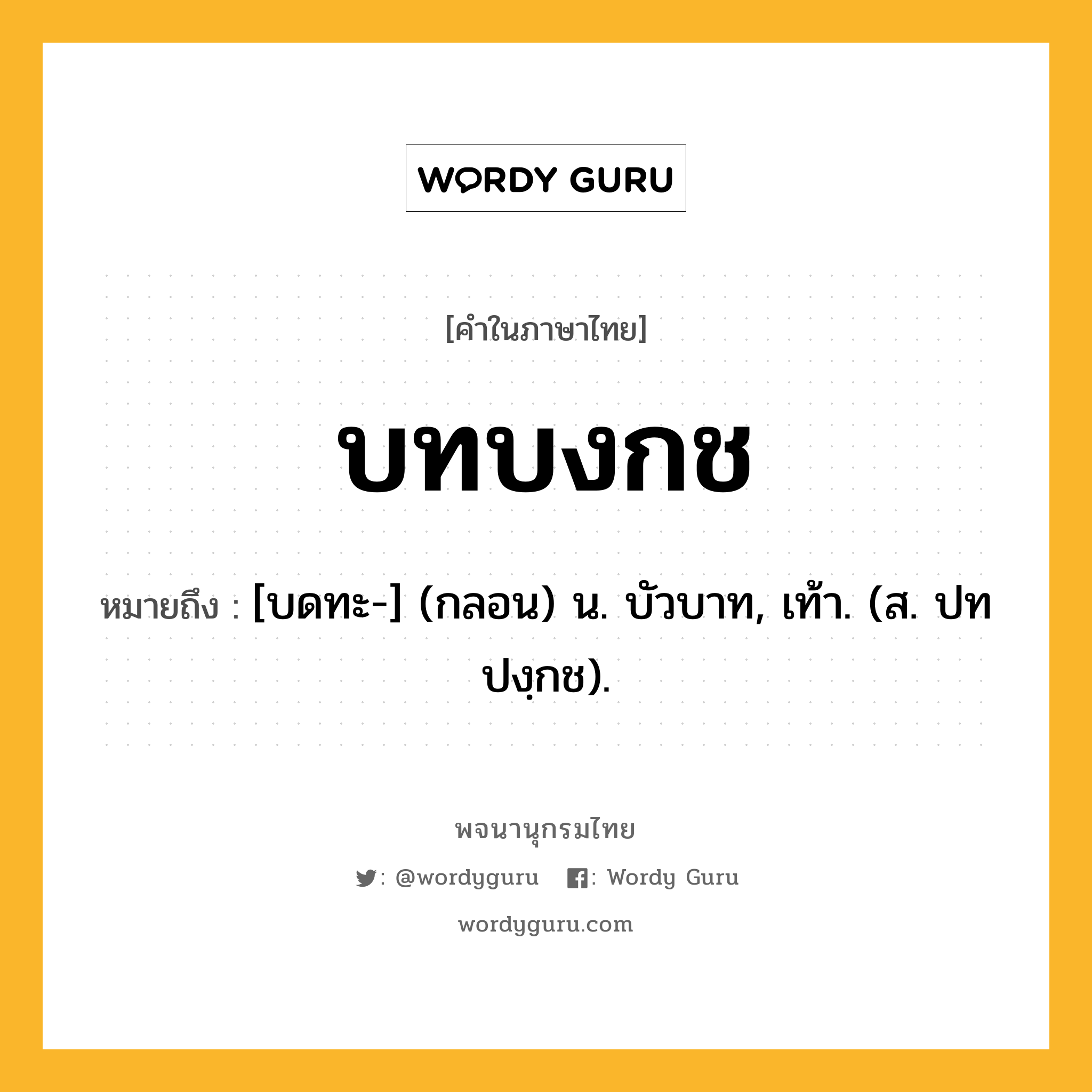 บทบงกช หมายถึงอะไร?, คำในภาษาไทย บทบงกช หมายถึง [บดทะ-] (กลอน) น. บัวบาท, เท้า. (ส. ปทปงฺกช).