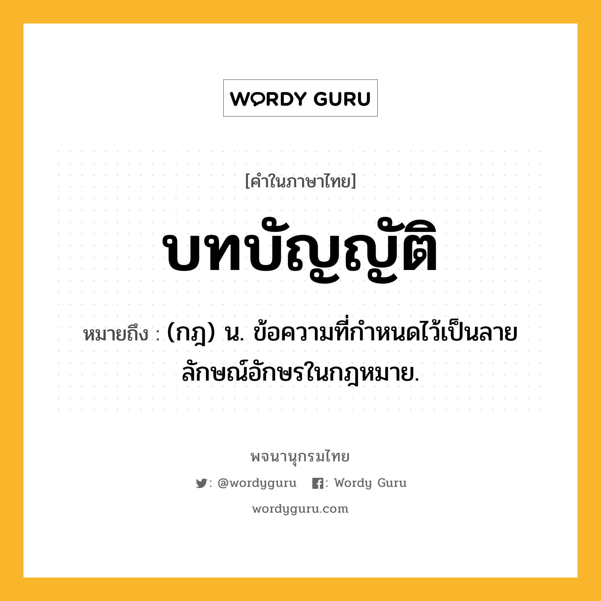 บทบัญญัติ หมายถึงอะไร?, คำในภาษาไทย บทบัญญัติ หมายถึง (กฎ) น. ข้อความที่กําหนดไว้เป็นลายลักษณ์อักษรในกฎหมาย.