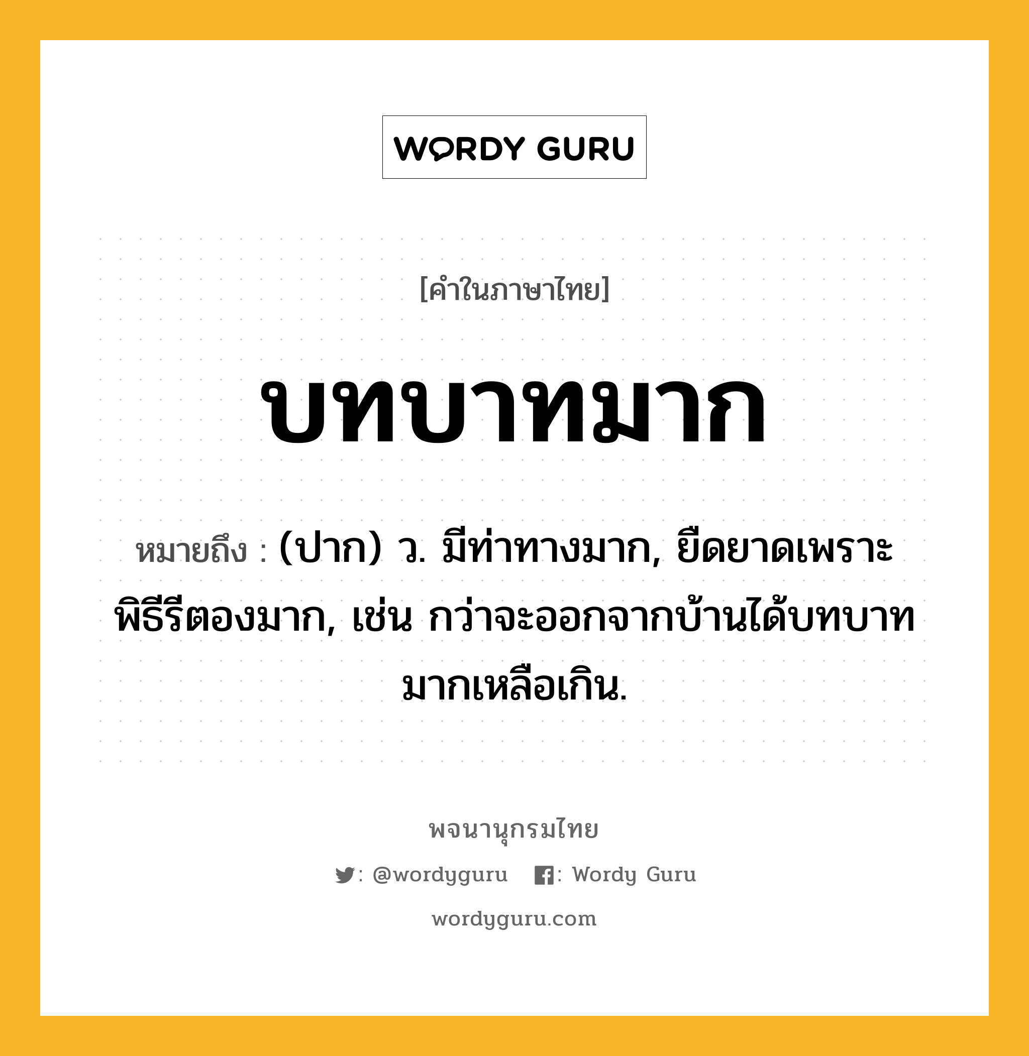 บทบาทมาก หมายถึงอะไร?, คำในภาษาไทย บทบาทมาก หมายถึง (ปาก) ว. มีท่าทางมาก, ยืดยาดเพราะพิธีรีตองมาก, เช่น กว่าจะออกจากบ้านได้บทบาทมากเหลือเกิน.