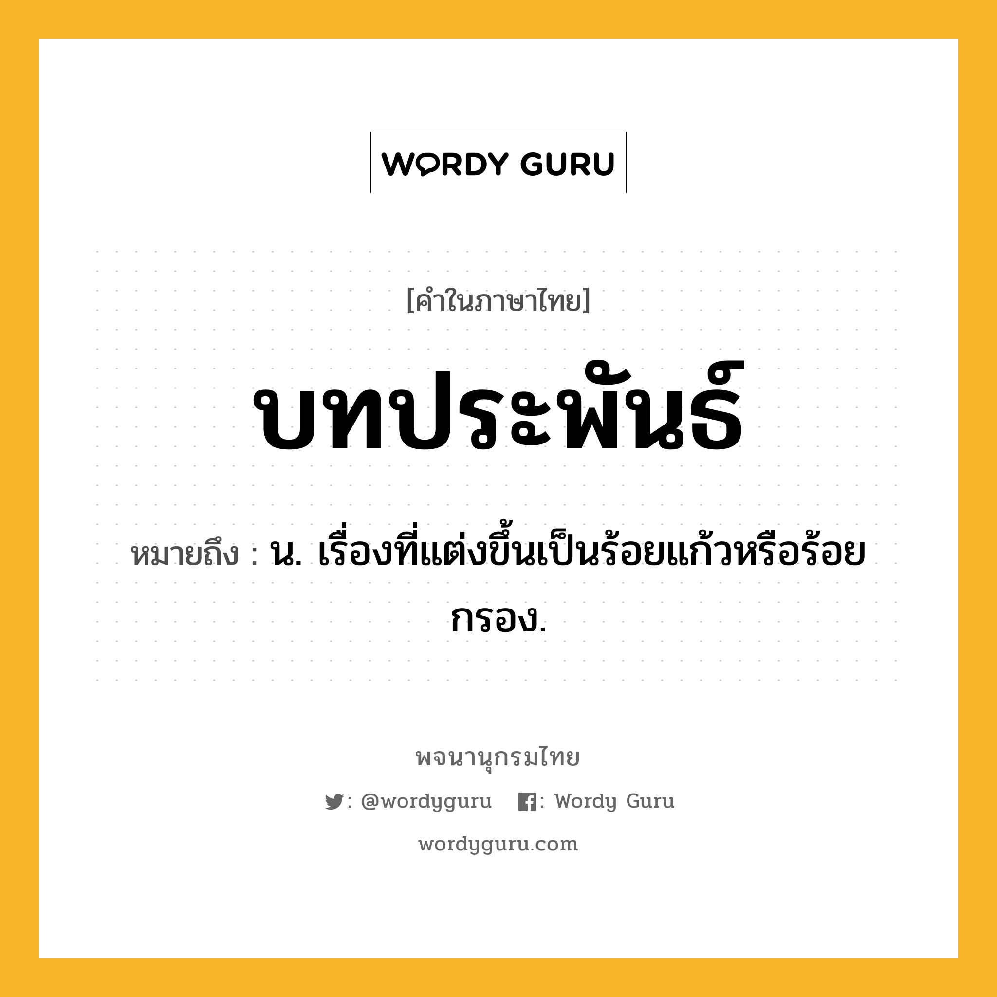 บทประพันธ์ หมายถึงอะไร?, คำในภาษาไทย บทประพันธ์ หมายถึง น. เรื่องที่แต่งขึ้นเป็นร้อยแก้วหรือร้อยกรอง.