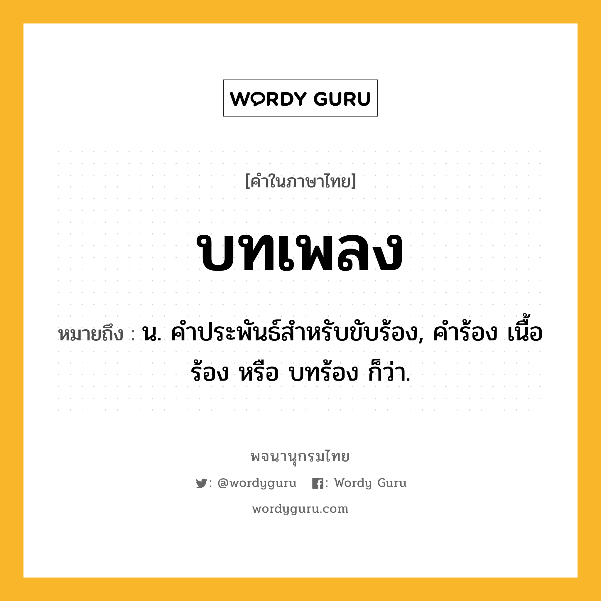 บทเพลง หมายถึงอะไร?, คำในภาษาไทย บทเพลง หมายถึง น. คําประพันธ์สําหรับขับร้อง, คำร้อง เนื้อร้อง หรือ บทร้อง ก็ว่า.