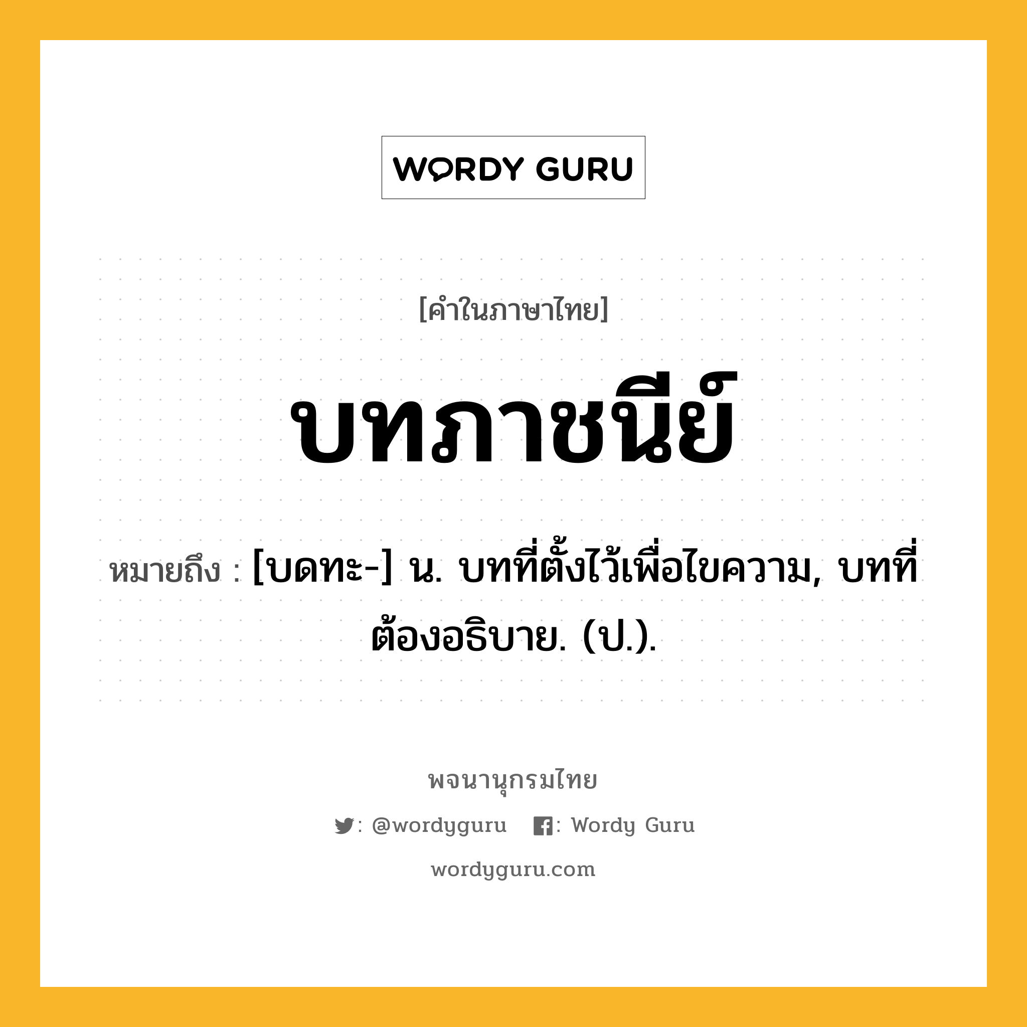 บทภาชนีย์ หมายถึงอะไร?, คำในภาษาไทย บทภาชนีย์ หมายถึง [บดทะ-] น. บทที่ตั้งไว้เพื่อไขความ, บทที่ต้องอธิบาย. (ป.).