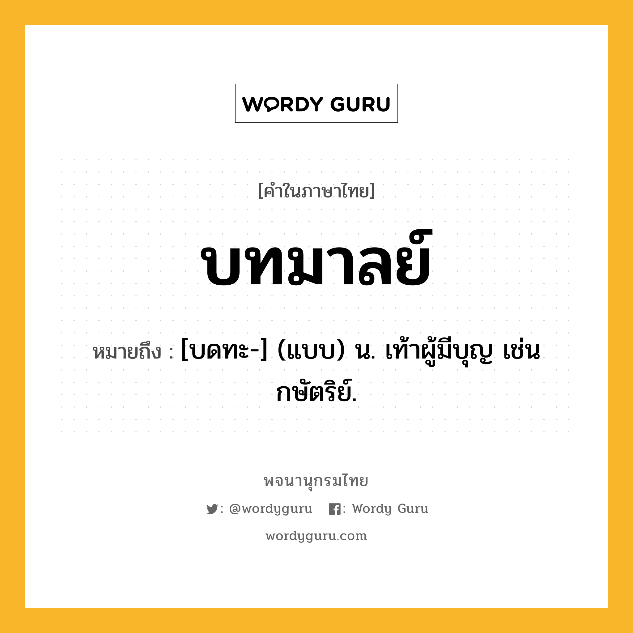 บทมาลย์ หมายถึงอะไร?, คำในภาษาไทย บทมาลย์ หมายถึง [บดทะ-] (แบบ) น. เท้าผู้มีบุญ เช่นกษัตริย์.