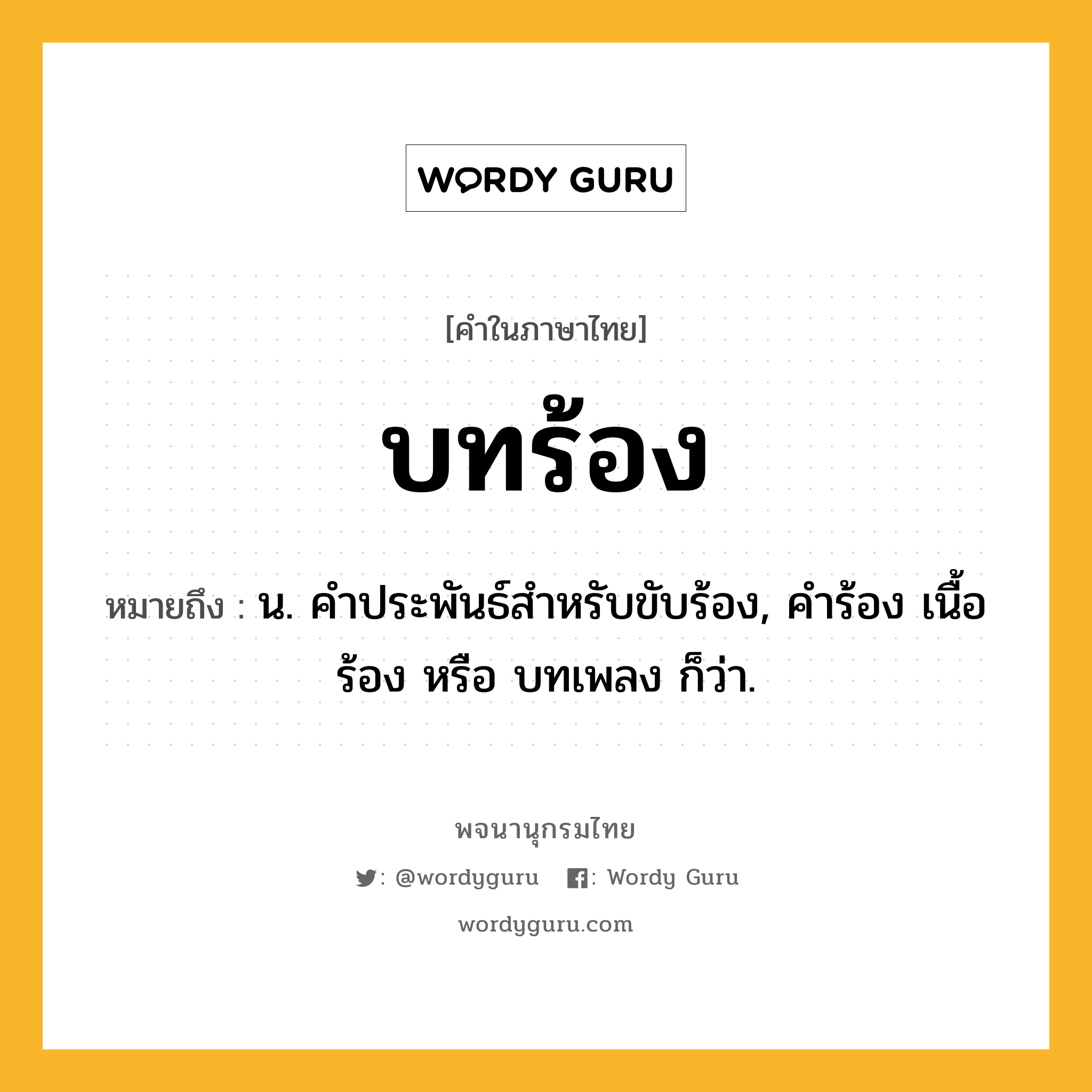 บทร้อง หมายถึงอะไร?, คำในภาษาไทย บทร้อง หมายถึง น. คําประพันธ์สําหรับขับร้อง, คำร้อง เนื้อร้อง หรือ บทเพลง ก็ว่า.