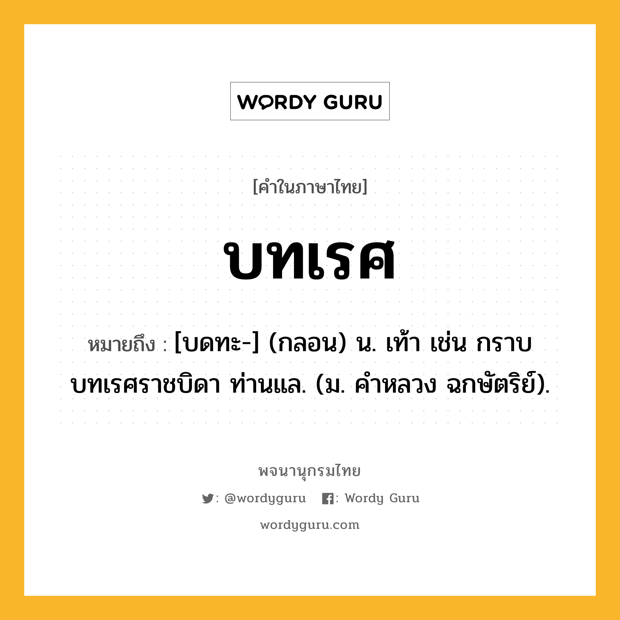 บทเรศ หมายถึงอะไร?, คำในภาษาไทย บทเรศ หมายถึง [บดทะ-] (กลอน) น. เท้า เช่น กราบบทเรศราชบิดา ท่านแล. (ม. คําหลวง ฉกษัตริย์).