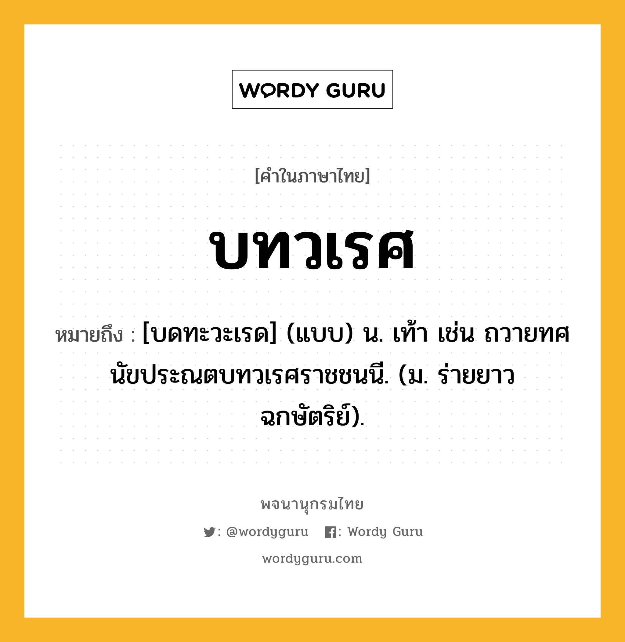 บทวเรศ หมายถึงอะไร?, คำในภาษาไทย บทวเรศ หมายถึง [บดทะวะเรด] (แบบ) น. เท้า เช่น ถวายทศนัขประณตบทวเรศราชชนนี. (ม. ร่ายยาว ฉกษัตริย์).