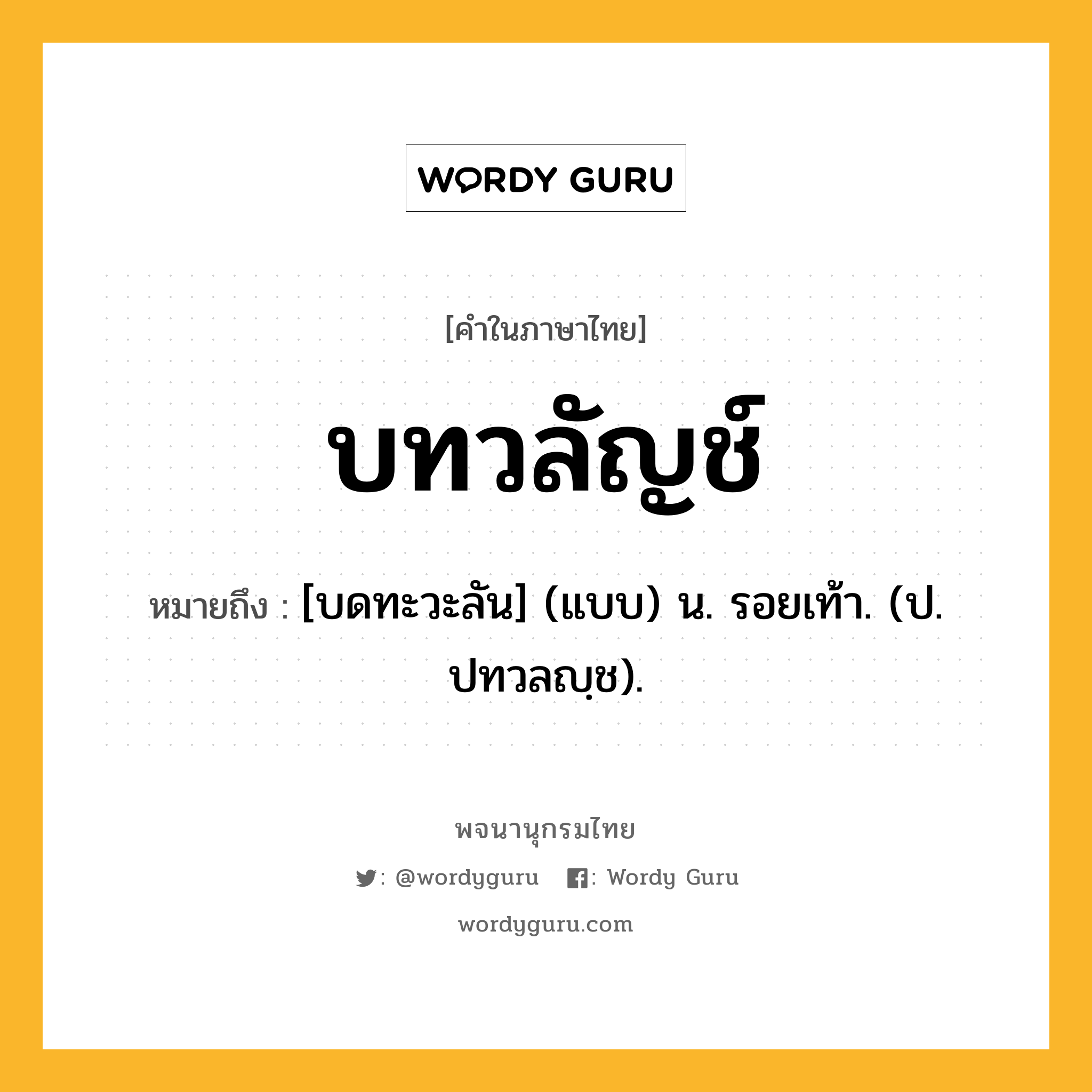 บทวลัญช์ หมายถึงอะไร?, คำในภาษาไทย บทวลัญช์ หมายถึง [บดทะวะลัน] (แบบ) น. รอยเท้า. (ป. ปทวลญฺช).