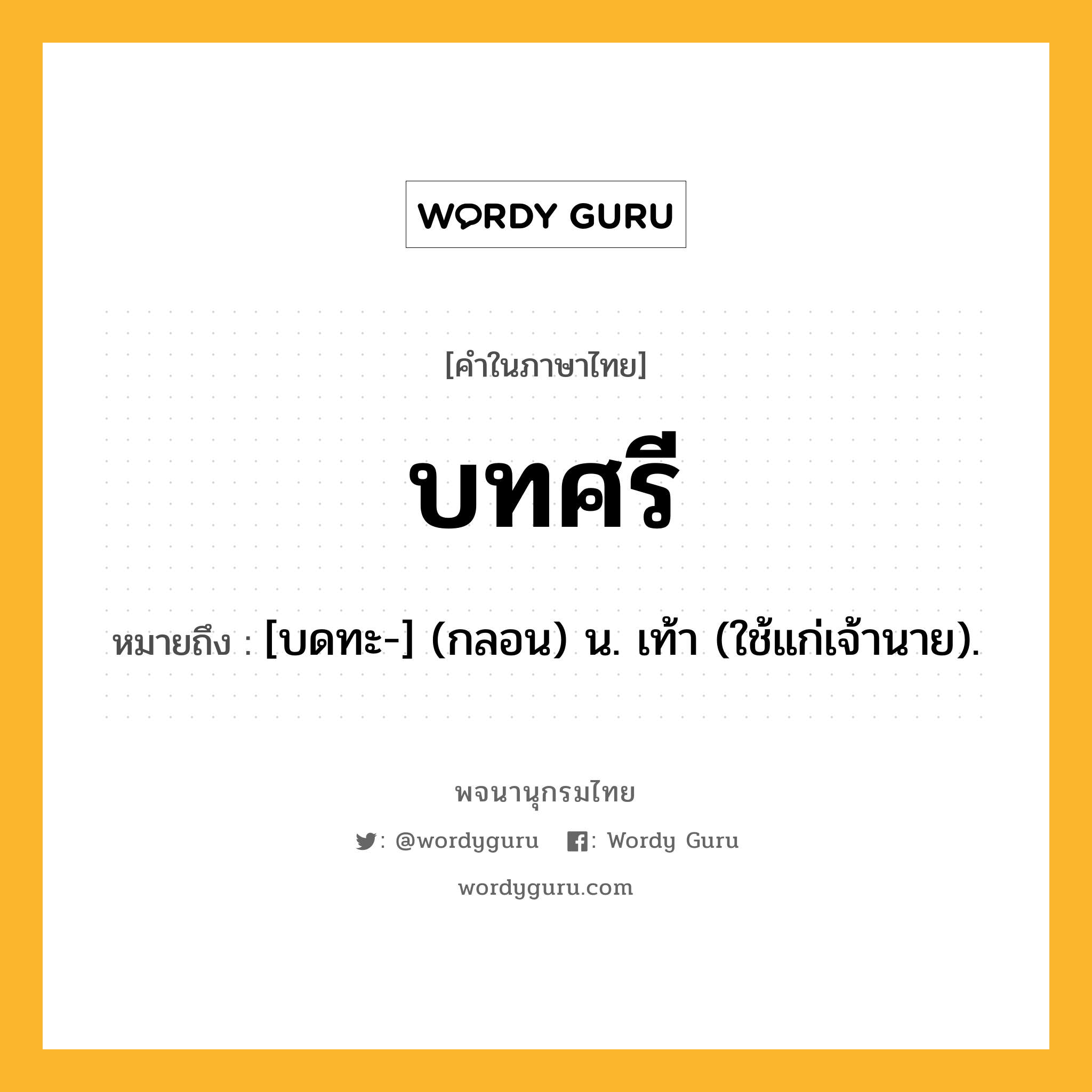 บทศรี หมายถึงอะไร?, คำในภาษาไทย บทศรี หมายถึง [บดทะ-] (กลอน) น. เท้า (ใช้แก่เจ้านาย).