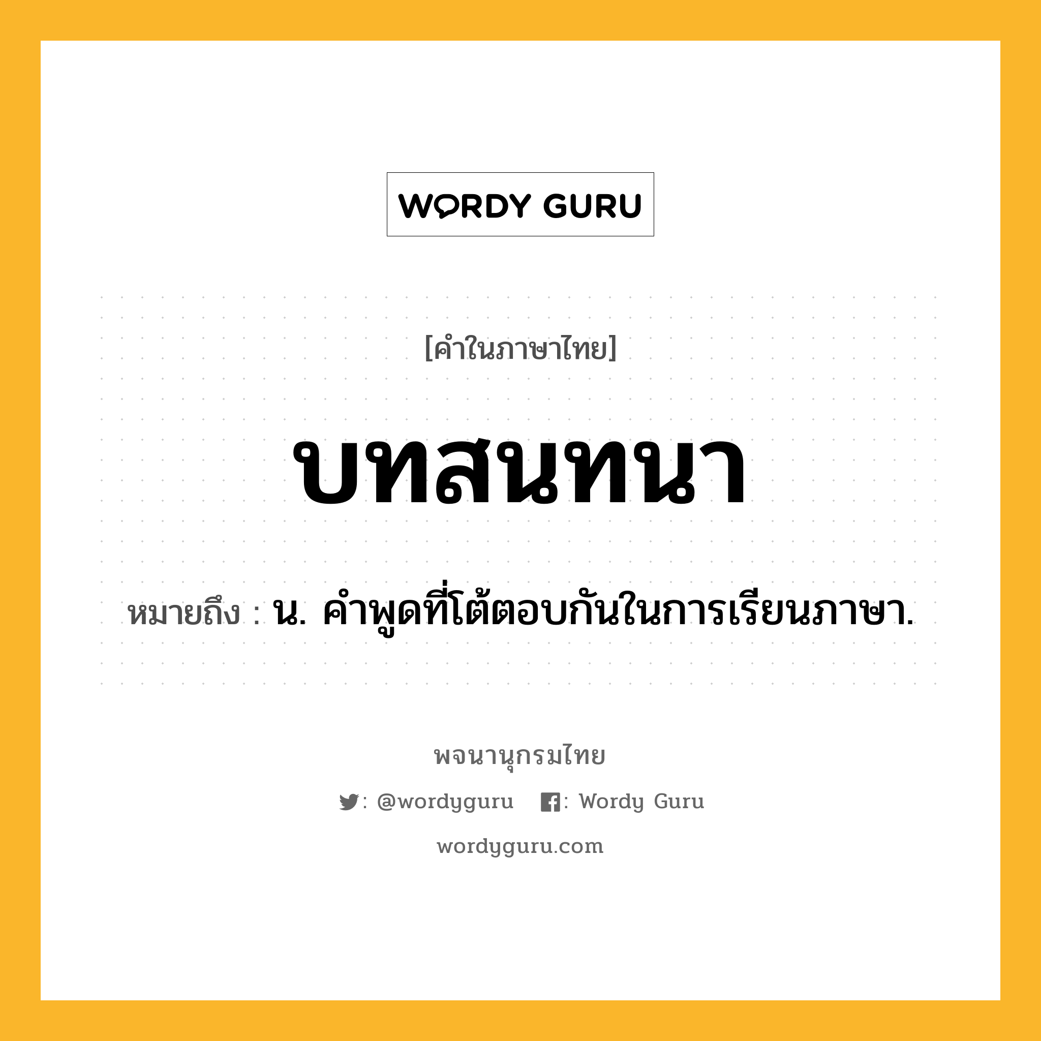 บทสนทนา หมายถึงอะไร?, คำในภาษาไทย บทสนทนา หมายถึง น. คําพูดที่โต้ตอบกันในการเรียนภาษา.