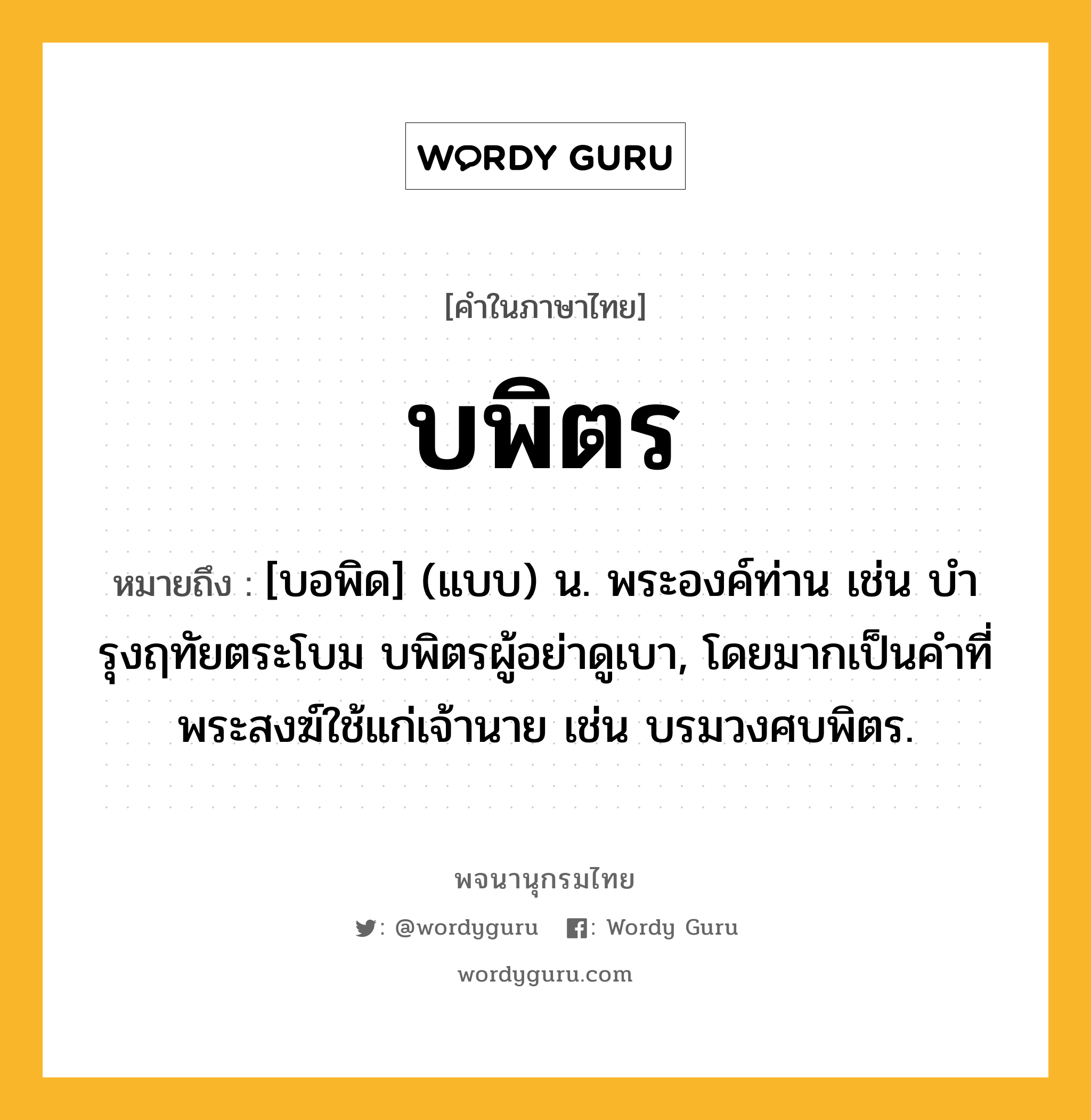 บพิตร หมายถึงอะไร?, คำในภาษาไทย บพิตร หมายถึง [บอพิด] (แบบ) น. พระองค์ท่าน เช่น บํารุงฤทัยตระโบม บพิตรผู้อย่าดูเบา, โดยมากเป็นคําที่พระสงฆ์ใช้แก่เจ้านาย เช่น บรมวงศบพิตร.