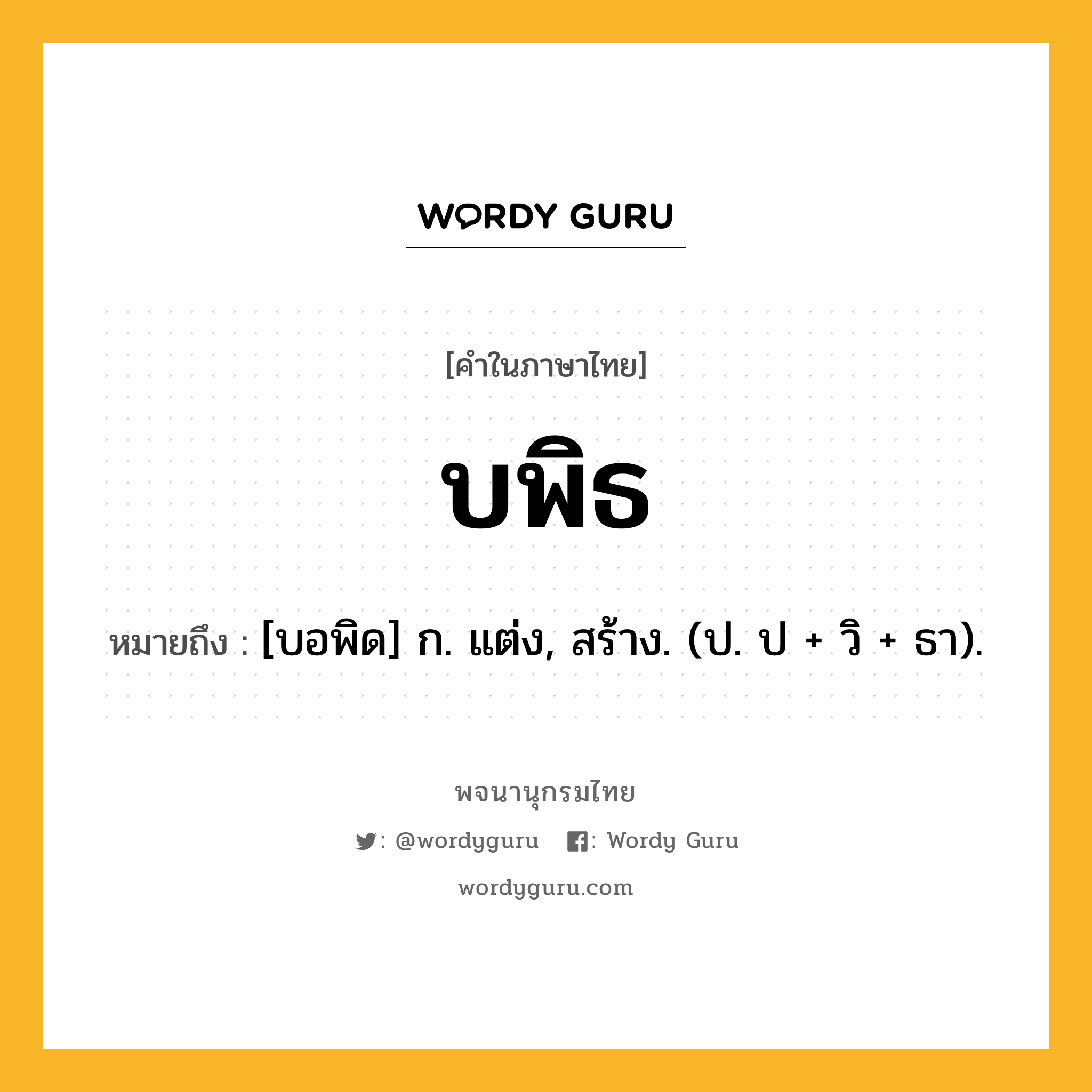 บพิธ หมายถึงอะไร?, คำในภาษาไทย บพิธ หมายถึง [บอพิด] ก. แต่ง, สร้าง. (ป. ป + วิ + ธา).