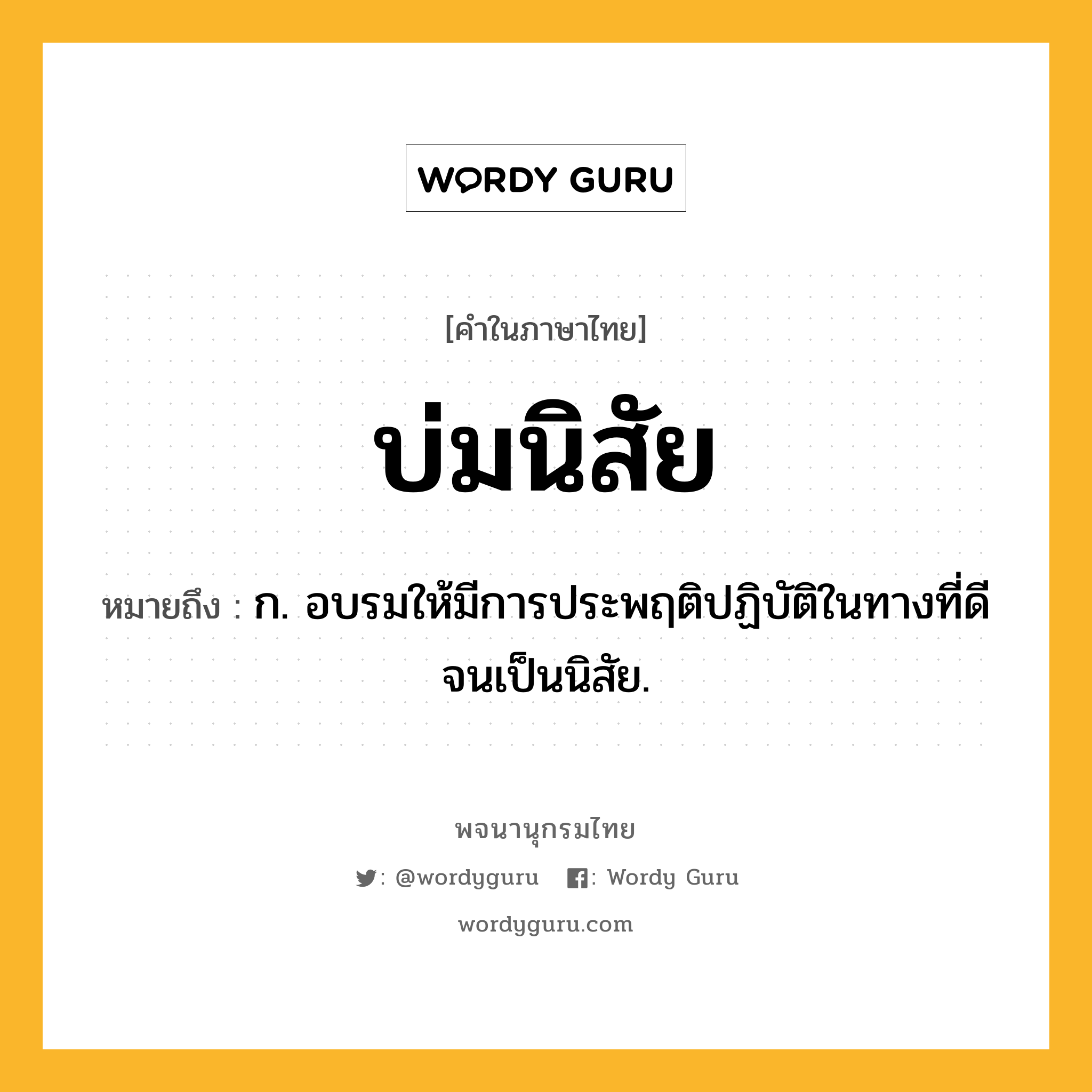 บ่มนิสัย หมายถึงอะไร?, คำในภาษาไทย บ่มนิสัย หมายถึง ก. อบรมให้มีการประพฤติปฏิบัติในทางที่ดีจนเป็นนิสัย.