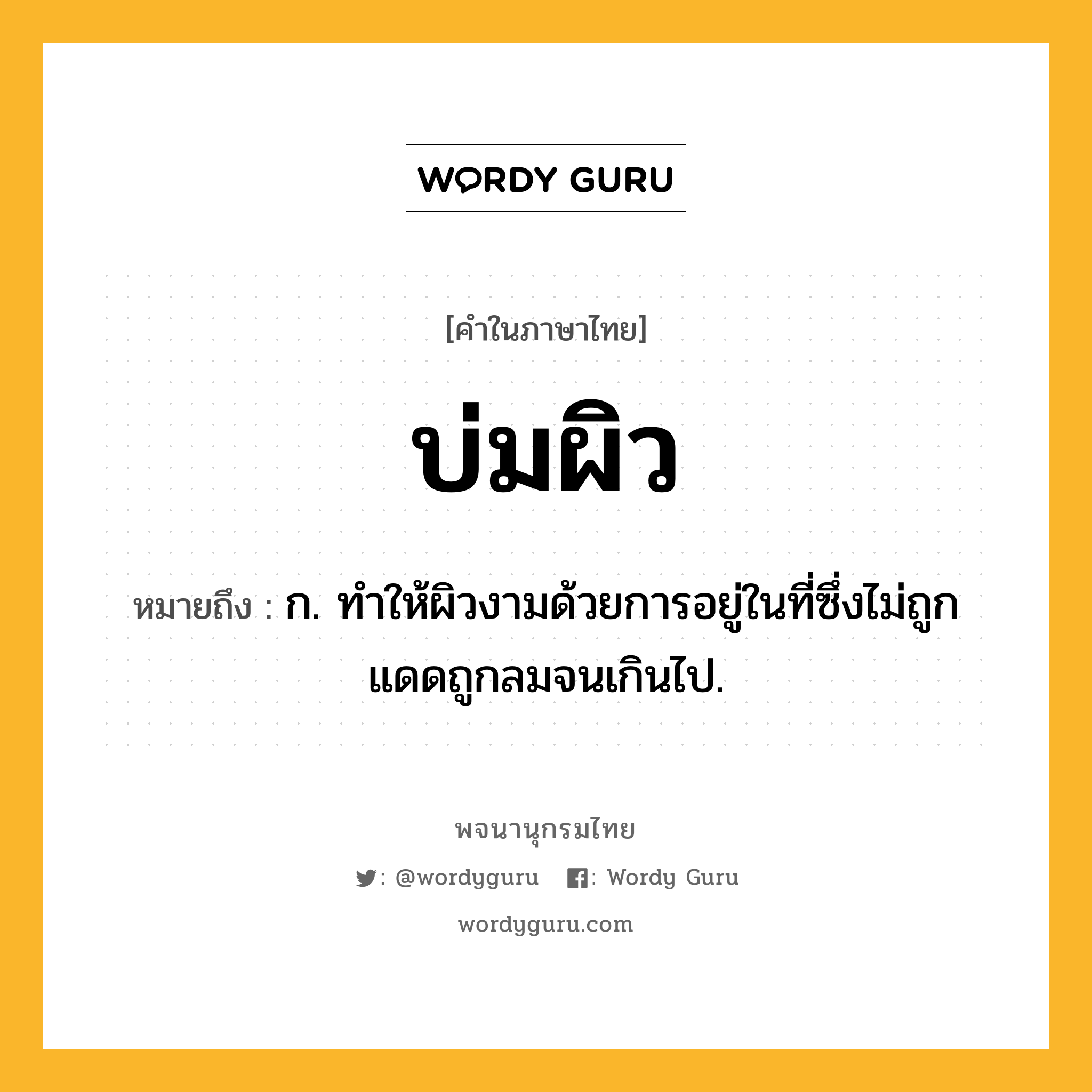 บ่มผิว หมายถึงอะไร?, คำในภาษาไทย บ่มผิว หมายถึง ก. ทําให้ผิวงามด้วยการอยู่ในที่ซึ่งไม่ถูกแดดถูกลมจนเกินไป.