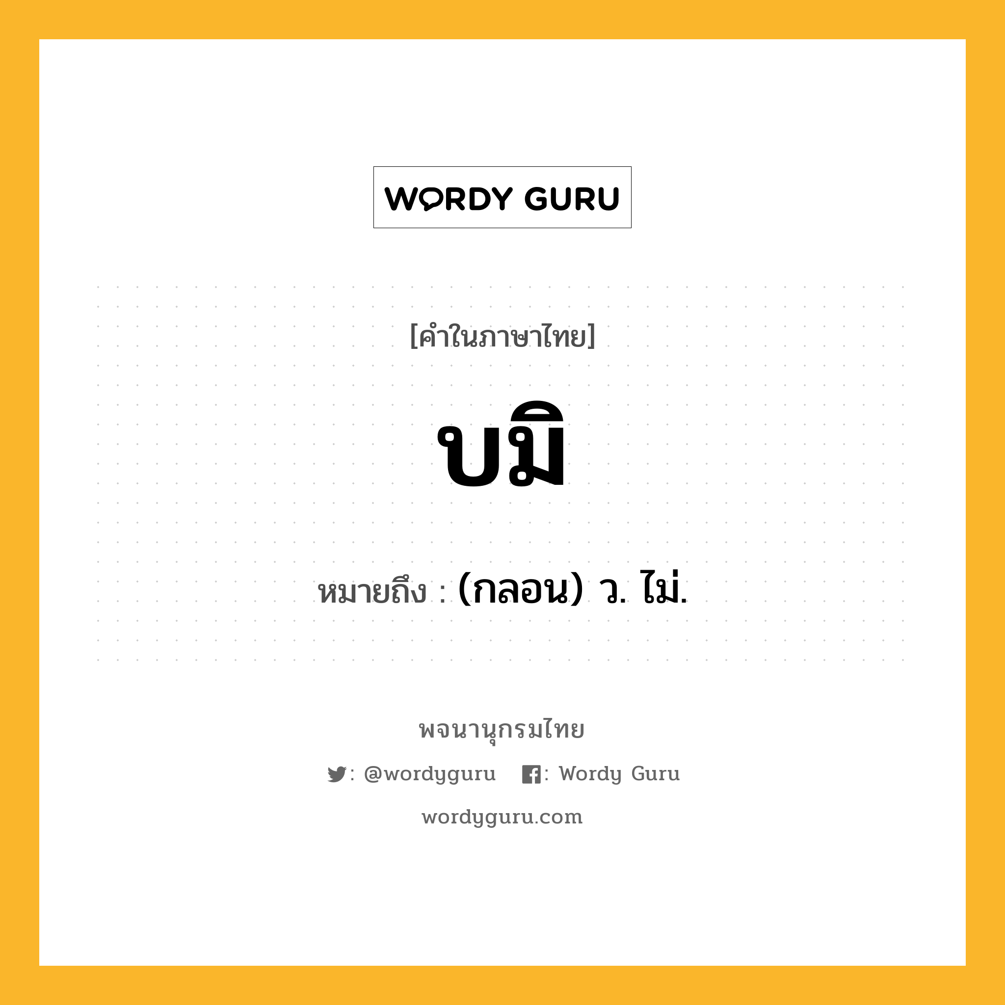 บมิ หมายถึงอะไร?, คำในภาษาไทย บมิ หมายถึง (กลอน) ว. ไม่.