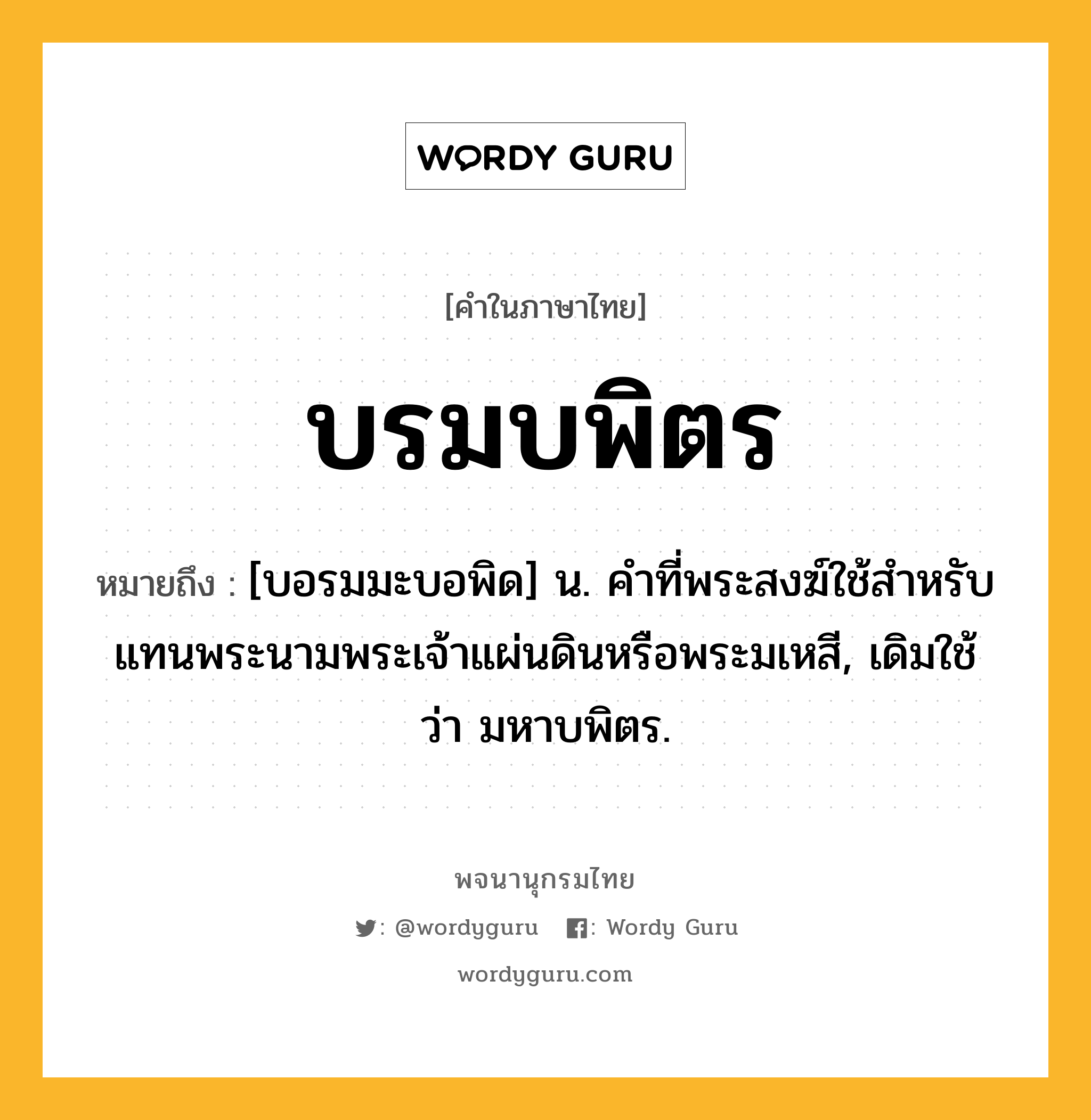 บรมบพิตร หมายถึงอะไร?, คำในภาษาไทย บรมบพิตร หมายถึง [บอรมมะบอพิด] น. คําที่พระสงฆ์ใช้สําหรับแทนพระนามพระเจ้าแผ่นดินหรือพระมเหสี, เดิมใช้ว่า มหาบพิตร.