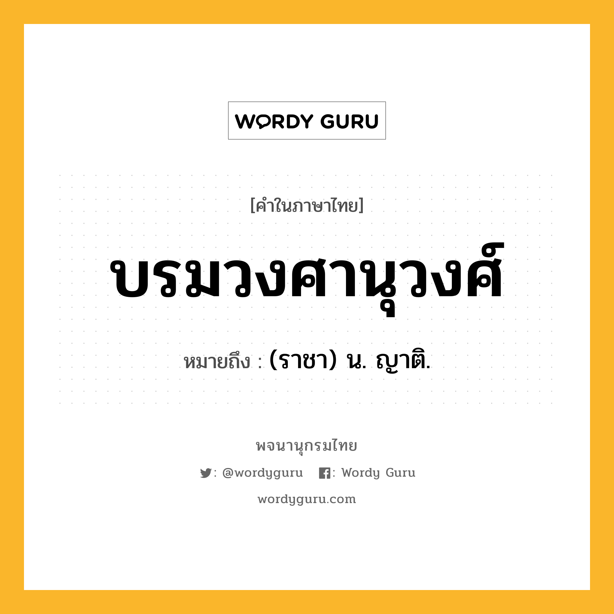 บรมวงศานุวงศ์ หมายถึงอะไร?, คำในภาษาไทย บรมวงศานุวงศ์ หมายถึง (ราชา) น. ญาติ.