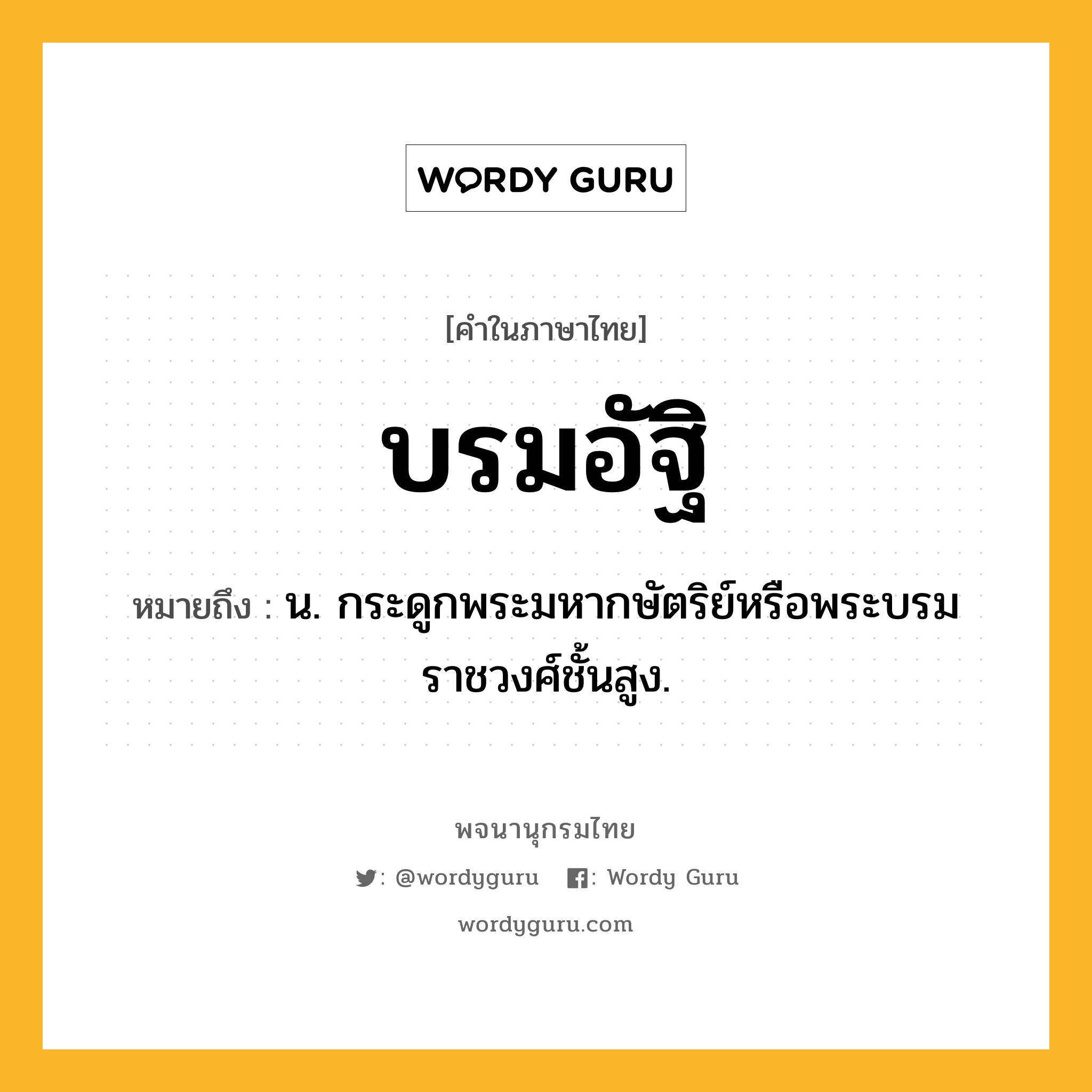 บรมอัฐิ หมายถึงอะไร?, คำในภาษาไทย บรมอัฐิ หมายถึง น. กระดูกพระมหากษัตริย์หรือพระบรมราชวงศ์ชั้นสูง.