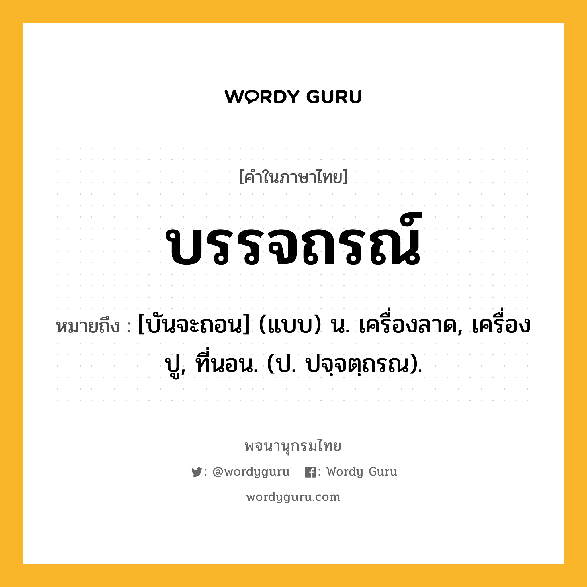 บรรจถรณ์ หมายถึงอะไร?, คำในภาษาไทย บรรจถรณ์ หมายถึง [บันจะถอน] (แบบ) น. เครื่องลาด, เครื่องปู, ที่นอน. (ป. ปจฺจตฺถรณ).