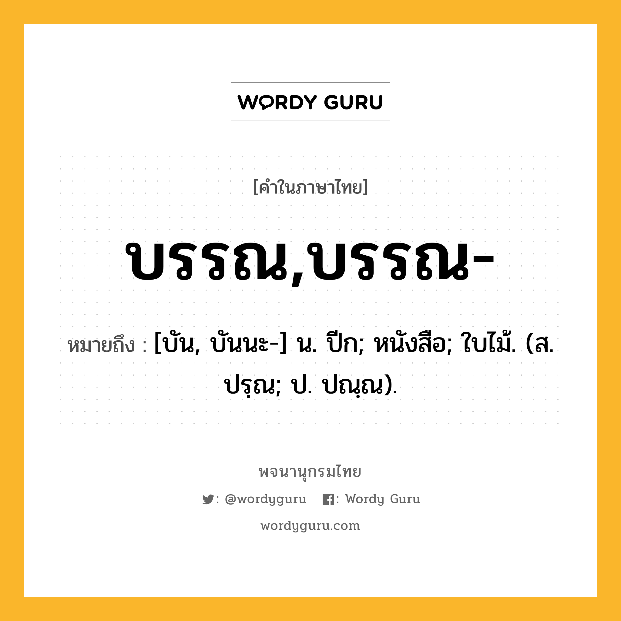 บรรณ,บรรณ- หมายถึงอะไร?, คำในภาษาไทย บรรณ,บรรณ- หมายถึง [บัน, บันนะ-] น. ปีก; หนังสือ; ใบไม้. (ส. ปรฺณ; ป. ปณฺณ).