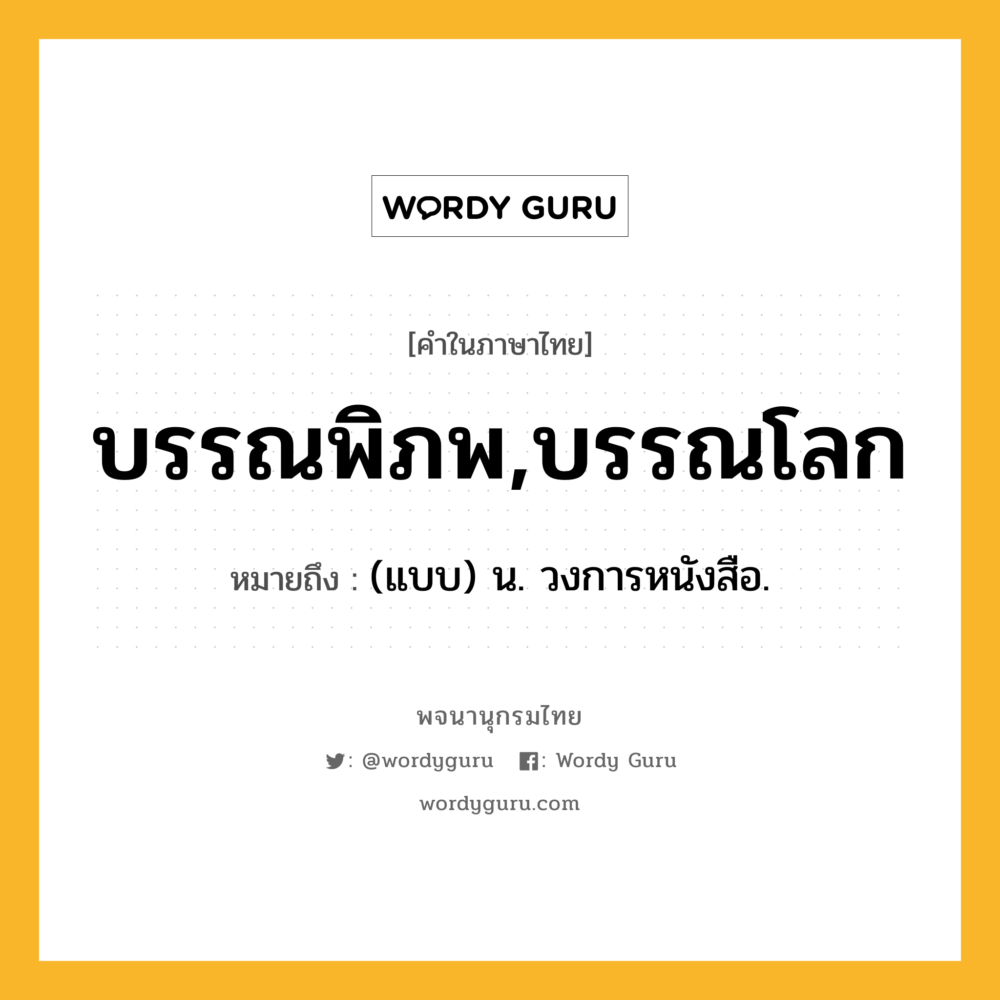 บรรณพิภพ,บรรณโลก หมายถึงอะไร?, คำในภาษาไทย บรรณพิภพ,บรรณโลก หมายถึง (แบบ) น. วงการหนังสือ.