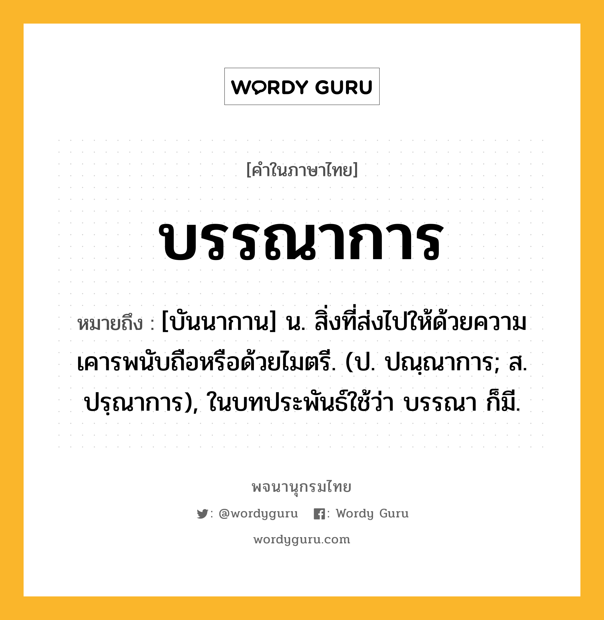 บรรณาการ หมายถึงอะไร?, คำในภาษาไทย บรรณาการ หมายถึง [บันนากาน] น. สิ่งที่ส่งไปให้ด้วยความเคารพนับถือหรือด้วยไมตรี. (ป. ปณฺณาการ; ส. ปรฺณาการ), ในบทประพันธ์ใช้ว่า บรรณา ก็มี.