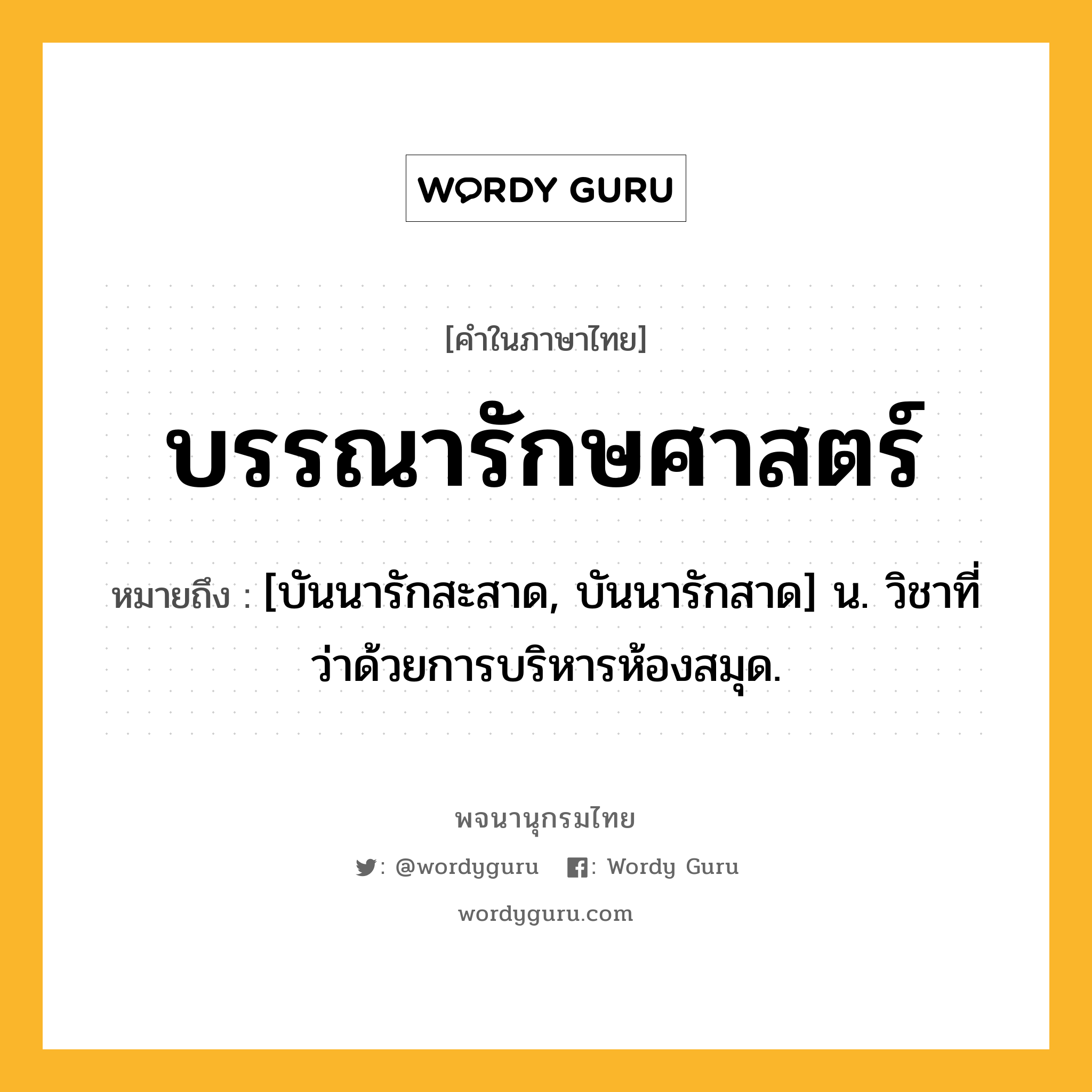 บรรณารักษศาสตร์ หมายถึงอะไร?, คำในภาษาไทย บรรณารักษศาสตร์ หมายถึง [บันนารักสะสาด, บันนารักสาด] น. วิชาที่ว่าด้วยการบริหารห้องสมุด.