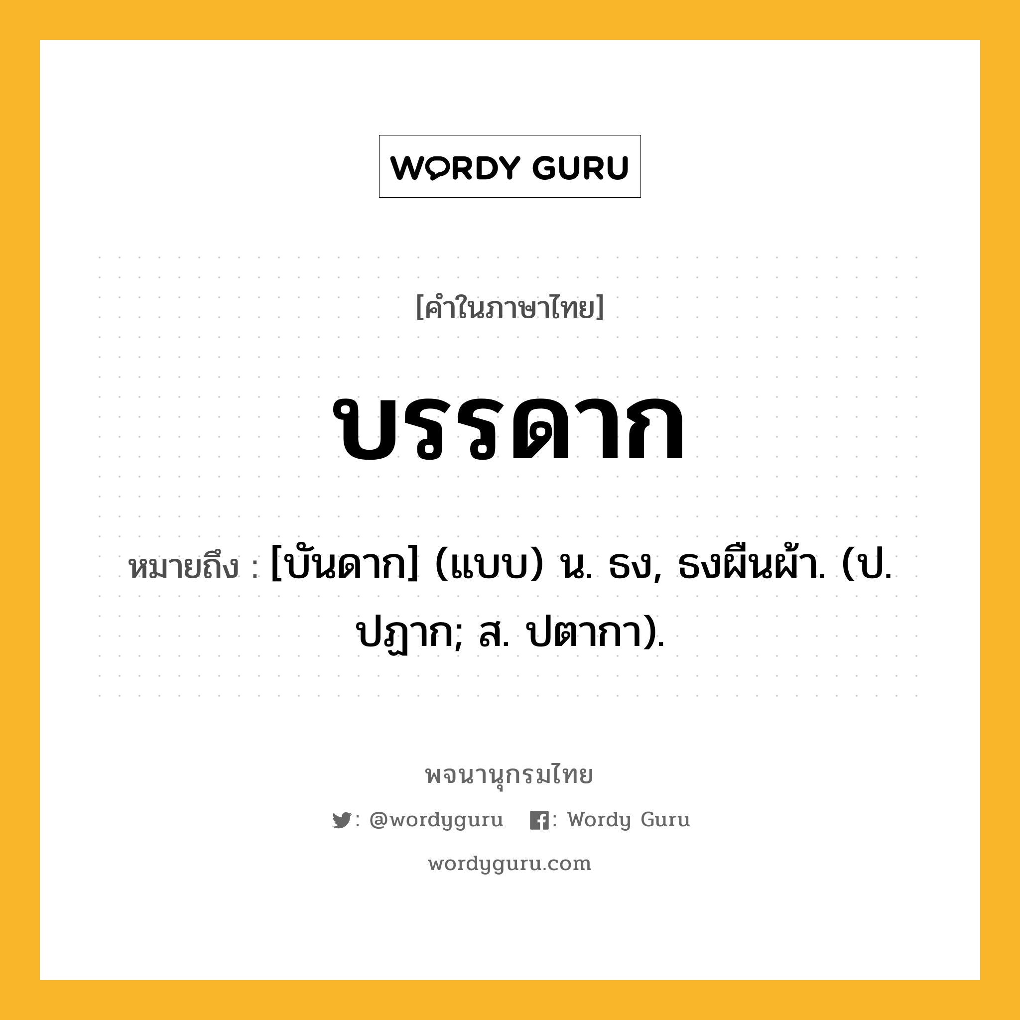 บรรดาก หมายถึงอะไร?, คำในภาษาไทย บรรดาก หมายถึง [บันดาก] (แบบ) น. ธง, ธงผืนผ้า. (ป. ปฏาก; ส. ปตากา).