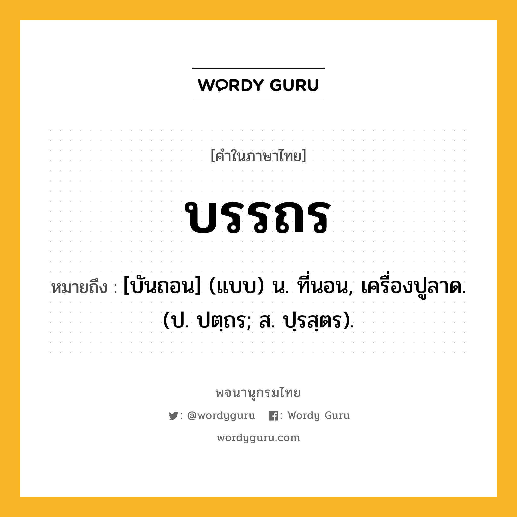 บรรถร หมายถึงอะไร?, คำในภาษาไทย บรรถร หมายถึง [บันถอน] (แบบ) น. ที่นอน, เครื่องปูลาด. (ป. ปตฺถร; ส. ปฺรสฺตร).