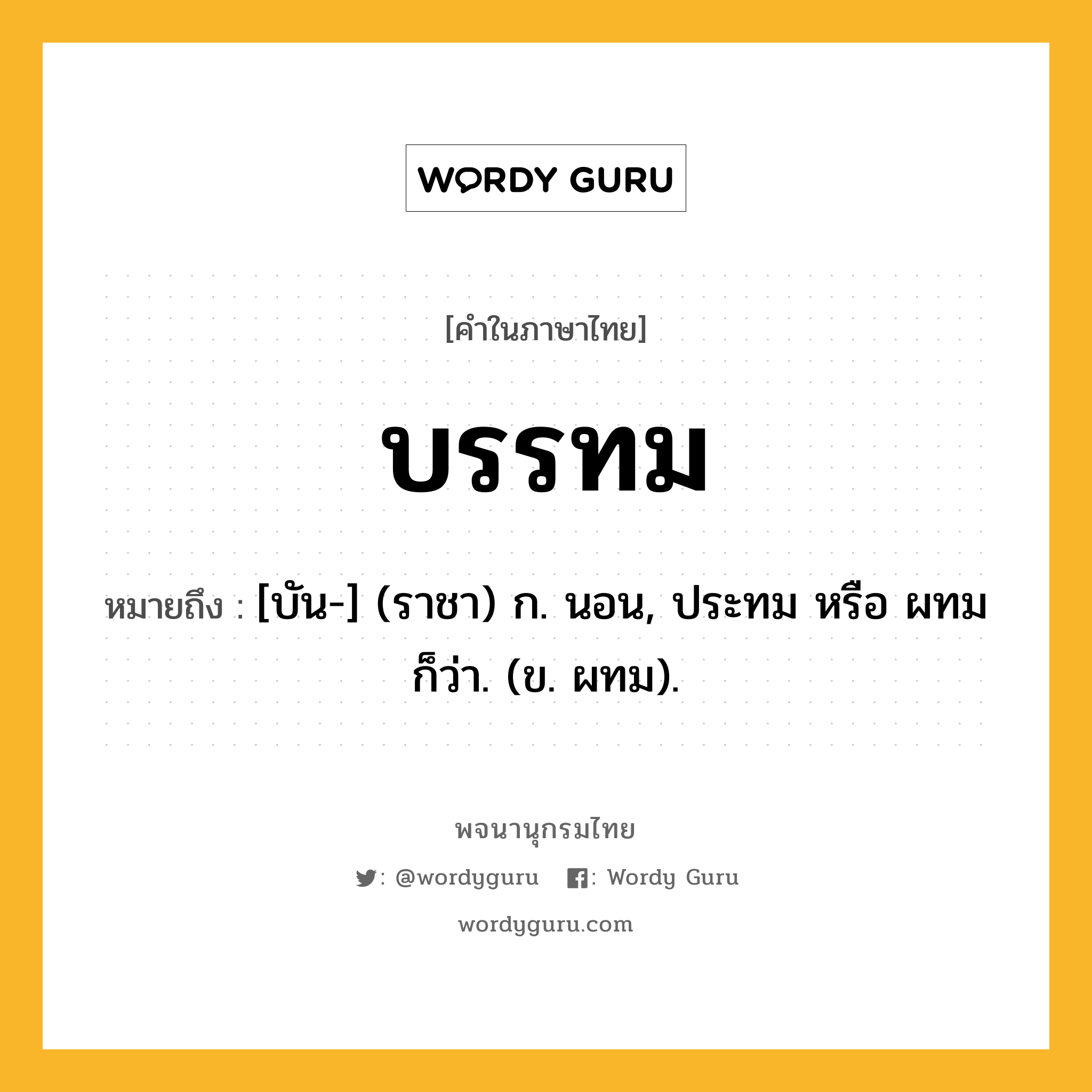 บรรทม หมายถึงอะไร?, คำในภาษาไทย บรรทม หมายถึง [บัน-] (ราชา) ก. นอน, ประทม หรือ ผทม ก็ว่า. (ข. ผทม).