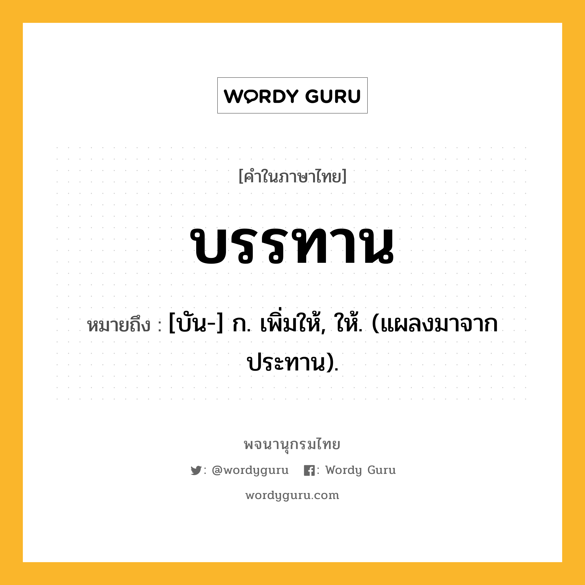 บรรทาน หมายถึงอะไร?, คำในภาษาไทย บรรทาน หมายถึง [บัน-] ก. เพิ่มให้, ให้. (แผลงมาจาก ประทาน).