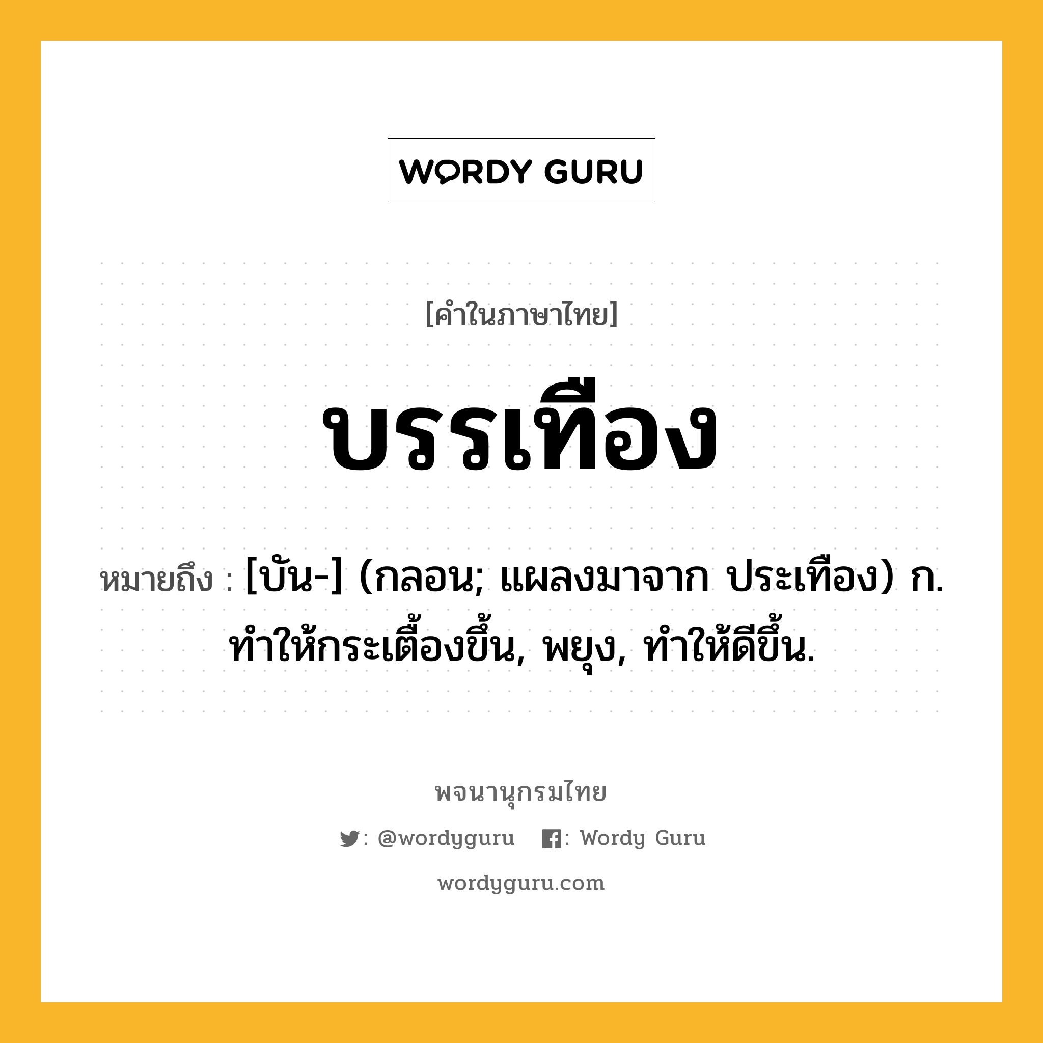 บรรเทือง หมายถึงอะไร?, คำในภาษาไทย บรรเทือง หมายถึง [บัน-] (กลอน; แผลงมาจาก ประเทือง) ก. ทําให้กระเตื้องขึ้น, พยุง, ทําให้ดีขึ้น.