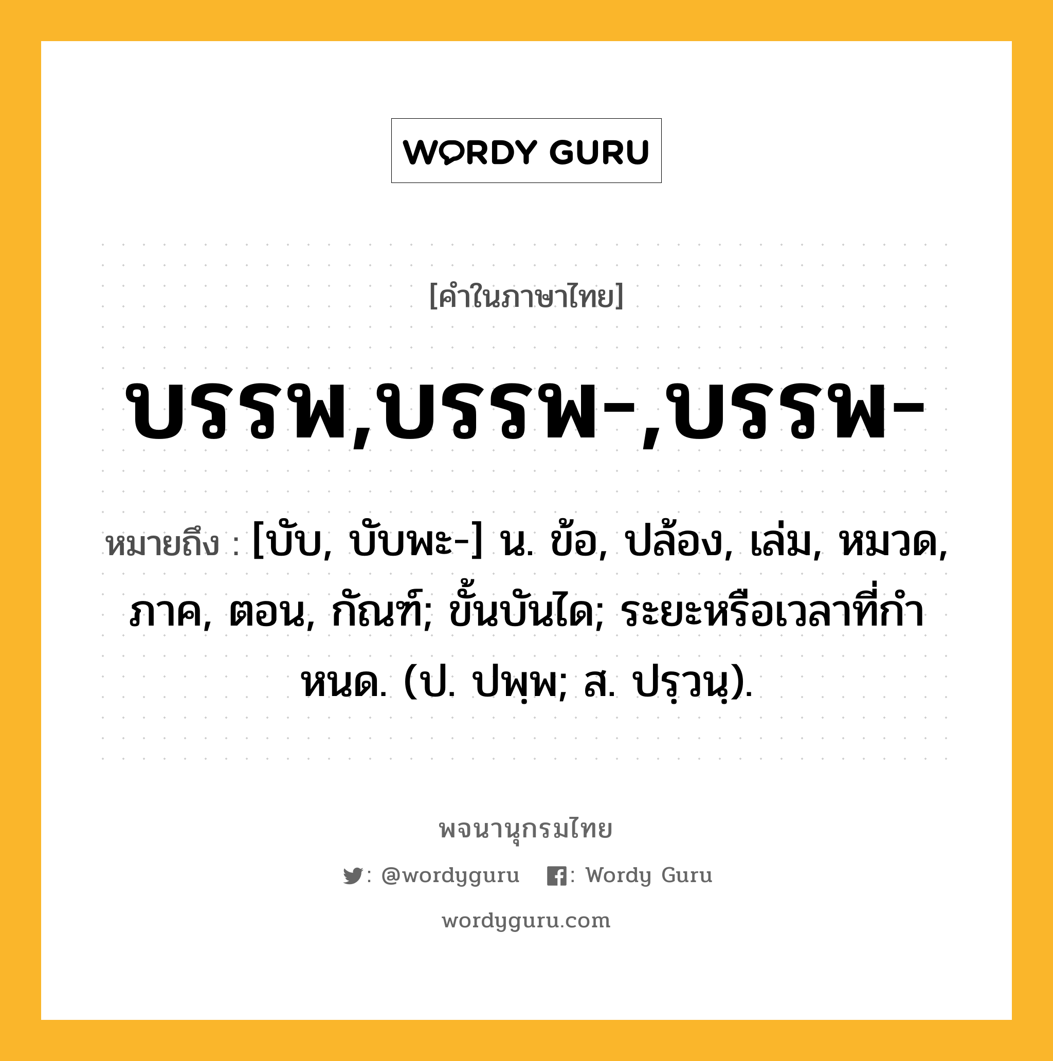 บรรพ,บรรพ-,บรรพ- หมายถึงอะไร?, คำในภาษาไทย บรรพ,บรรพ-,บรรพ- หมายถึง [บับ, บับพะ-] น. ข้อ, ปล้อง, เล่ม, หมวด, ภาค, ตอน, กัณฑ์; ขั้นบันได; ระยะหรือเวลาที่กําหนด. (ป. ปพฺพ; ส. ปรฺวนฺ).