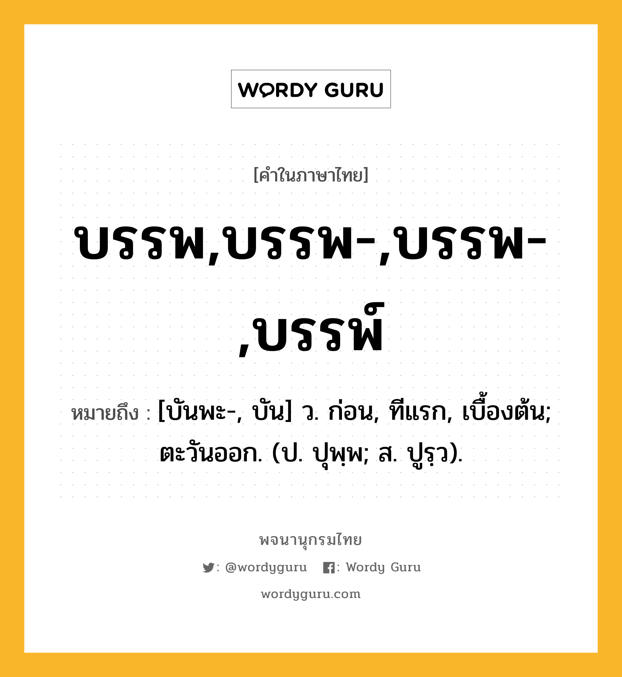 บรรพ,บรรพ-,บรรพ-,บรรพ์ ความหมาย หมายถึงอะไร?, คำในภาษาไทย บรรพ,บรรพ-,บรรพ-,บรรพ์ หมายถึง [บันพะ-, บัน] ว. ก่อน, ทีแรก, เบื้องต้น; ตะวันออก. (ป. ปุพฺพ; ส. ปูรฺว).