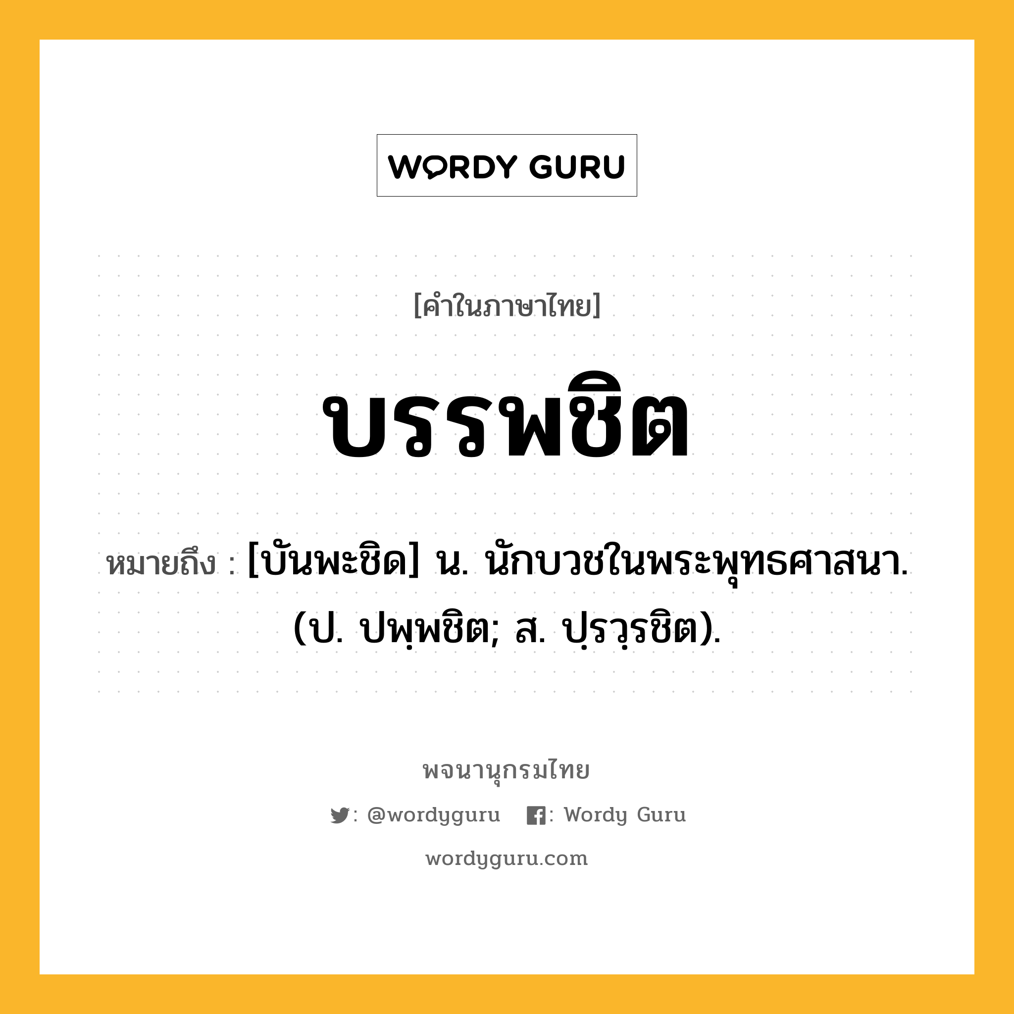 บรรพชิต หมายถึงอะไร?, คำในภาษาไทย บรรพชิต หมายถึง [บันพะชิด] น. นักบวชในพระพุทธศาสนา. (ป. ปพฺพชิต; ส. ปฺรวฺรชิต).