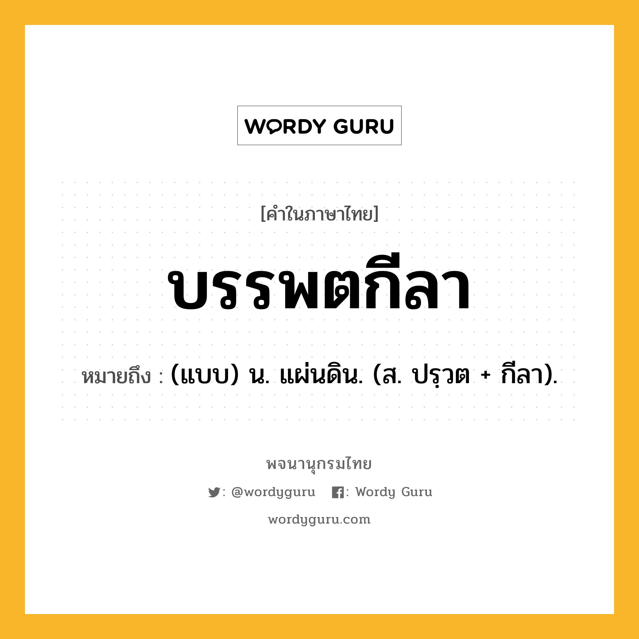 บรรพตกีลา หมายถึงอะไร?, คำในภาษาไทย บรรพตกีลา หมายถึง (แบบ) น. แผ่นดิน. (ส. ปรฺวต + กีลา).