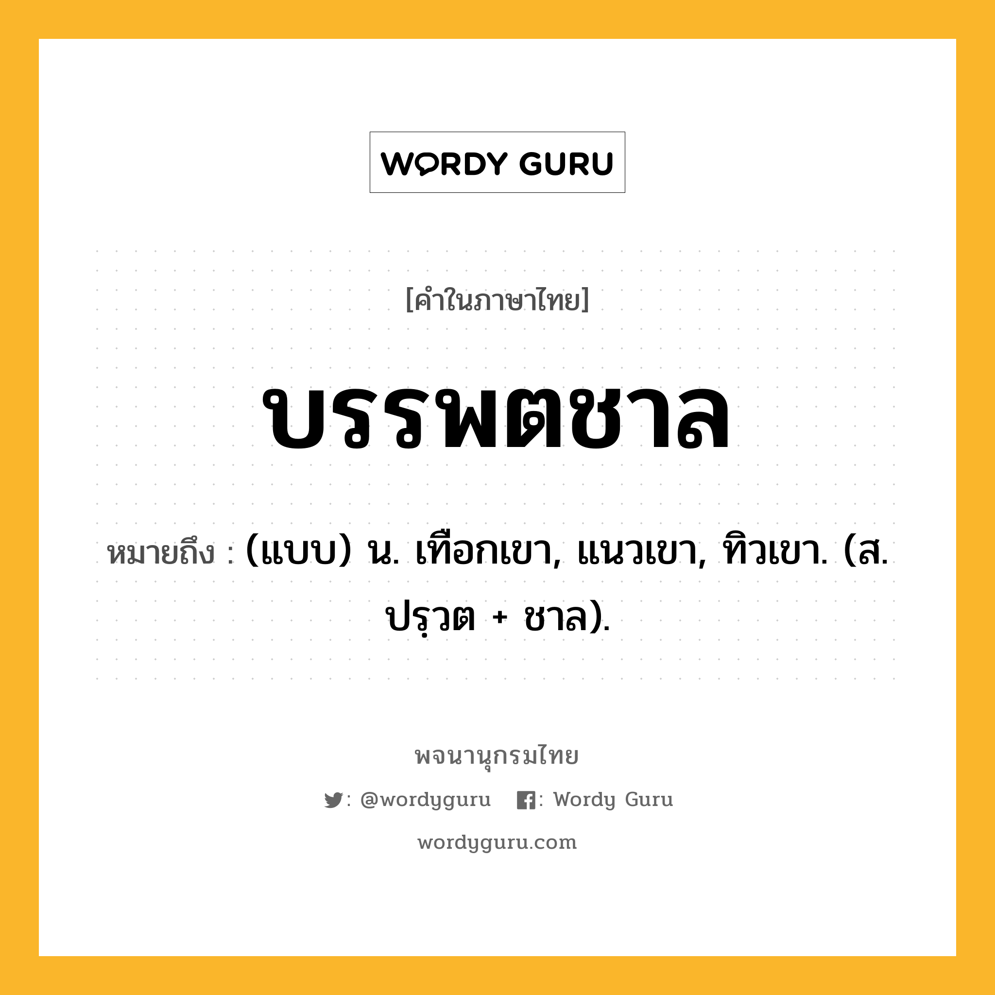 บรรพตชาล หมายถึงอะไร?, คำในภาษาไทย บรรพตชาล หมายถึง (แบบ) น. เทือกเขา, แนวเขา, ทิวเขา. (ส. ปรฺวต + ชาล).