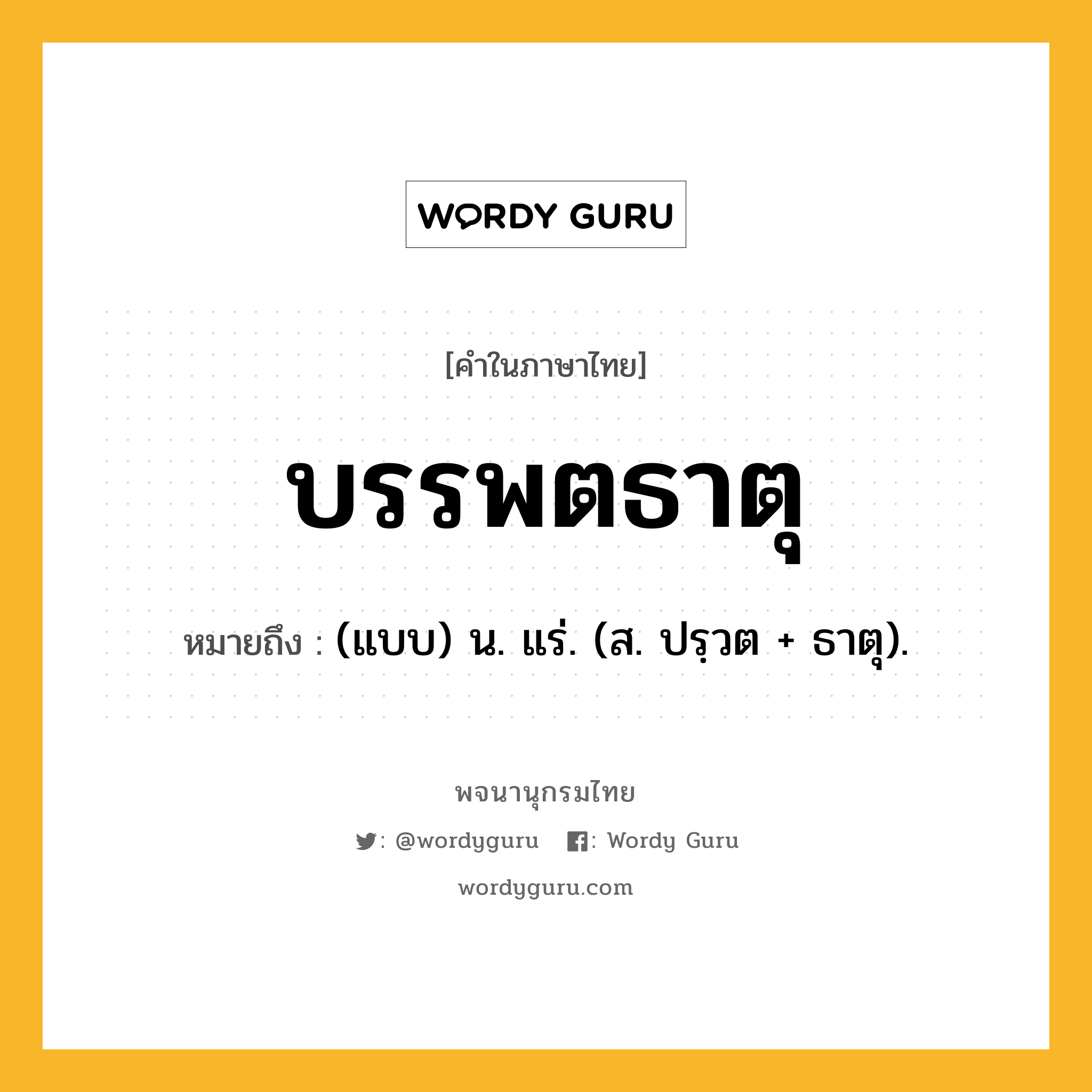 บรรพตธาตุ หมายถึงอะไร?, คำในภาษาไทย บรรพตธาตุ หมายถึง (แบบ) น. แร่. (ส. ปรฺวต + ธาตุ).