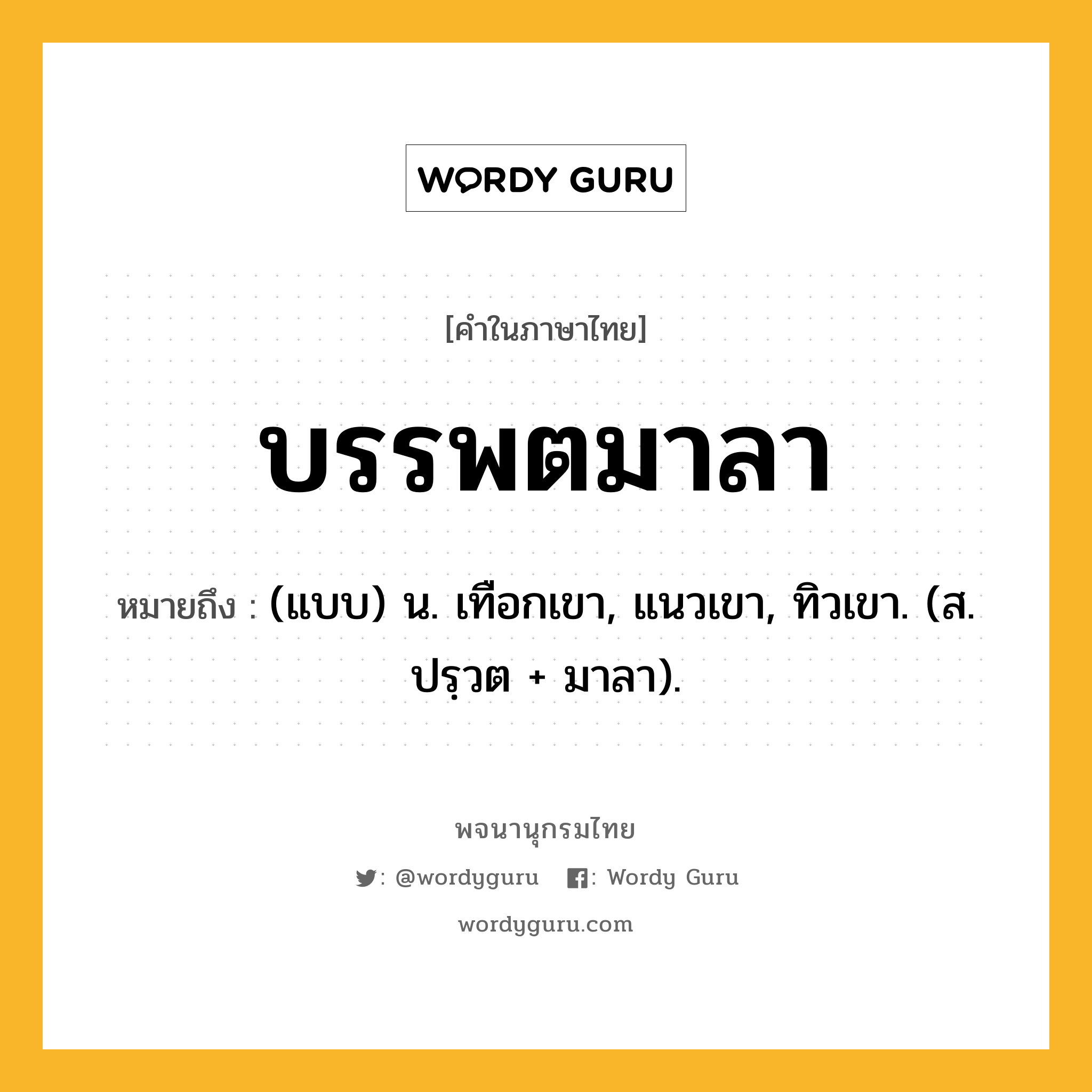 บรรพตมาลา หมายถึงอะไร?, คำในภาษาไทย บรรพตมาลา หมายถึง (แบบ) น. เทือกเขา, แนวเขา, ทิวเขา. (ส. ปรฺวต + มาลา).