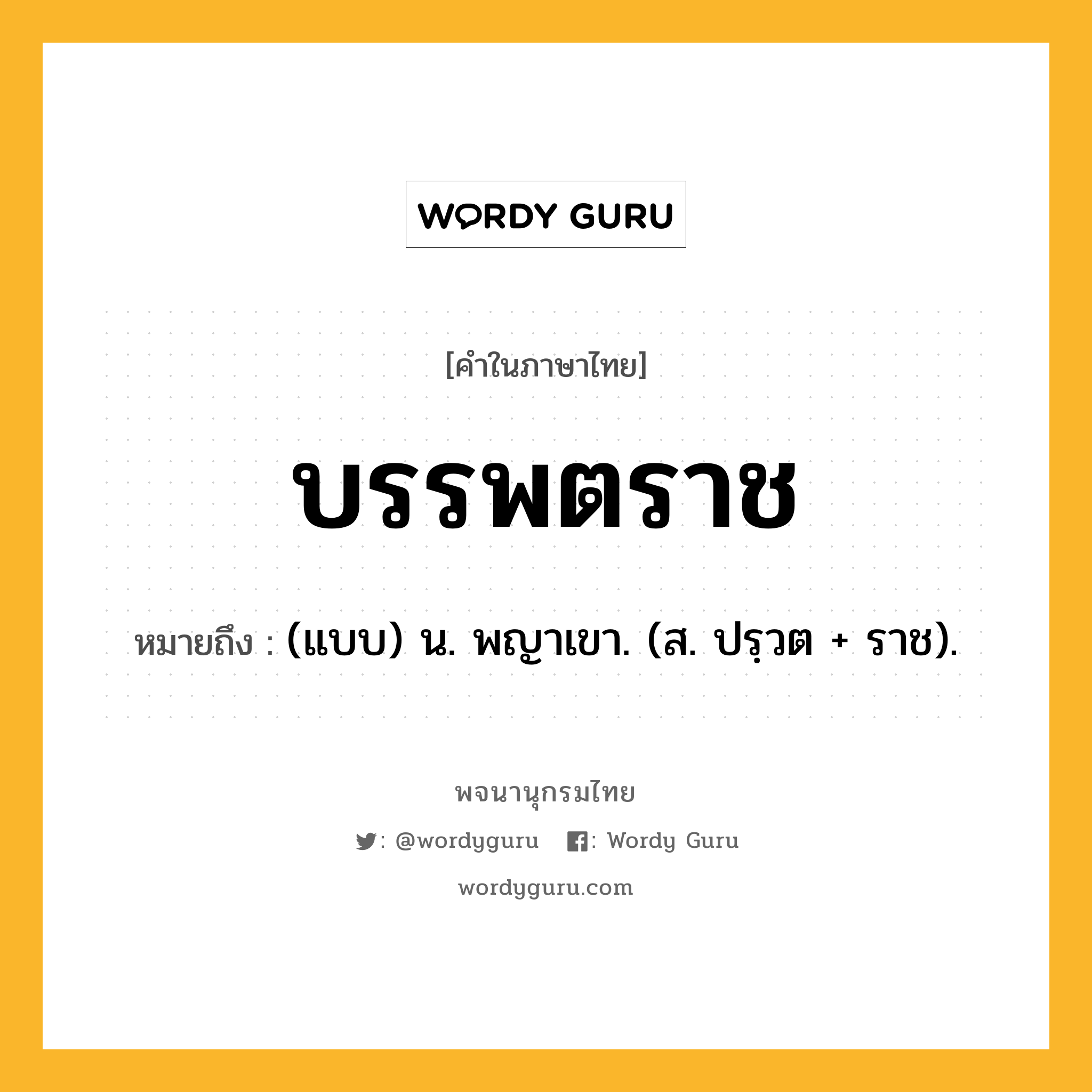 บรรพตราช หมายถึงอะไร?, คำในภาษาไทย บรรพตราช หมายถึง (แบบ) น. พญาเขา. (ส. ปรฺวต + ราช).