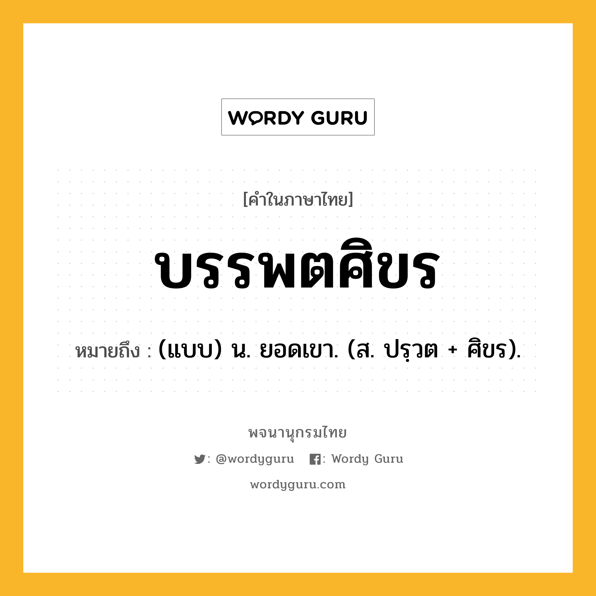 บรรพตศิขร ความหมาย หมายถึงอะไร?, คำในภาษาไทย บรรพตศิขร หมายถึง (แบบ) น. ยอดเขา. (ส. ปรฺวต + ศิขร).