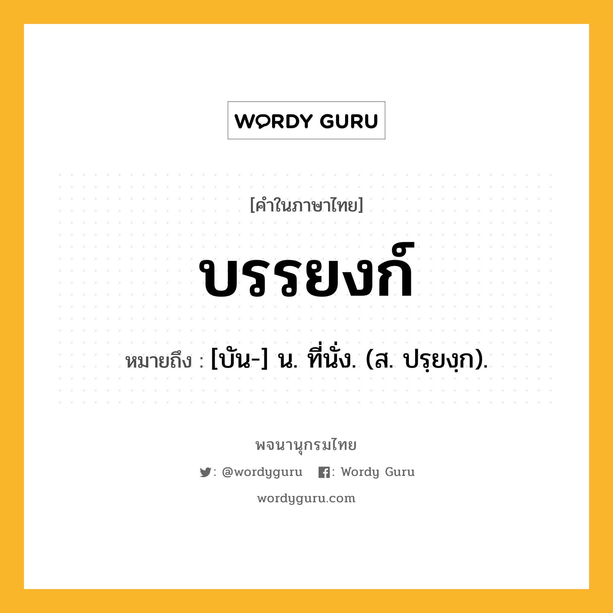 บรรยงก์ ความหมาย หมายถึงอะไร?, คำในภาษาไทย บรรยงก์ หมายถึง [บัน-] น. ที่นั่ง. (ส. ปรฺยงฺก).