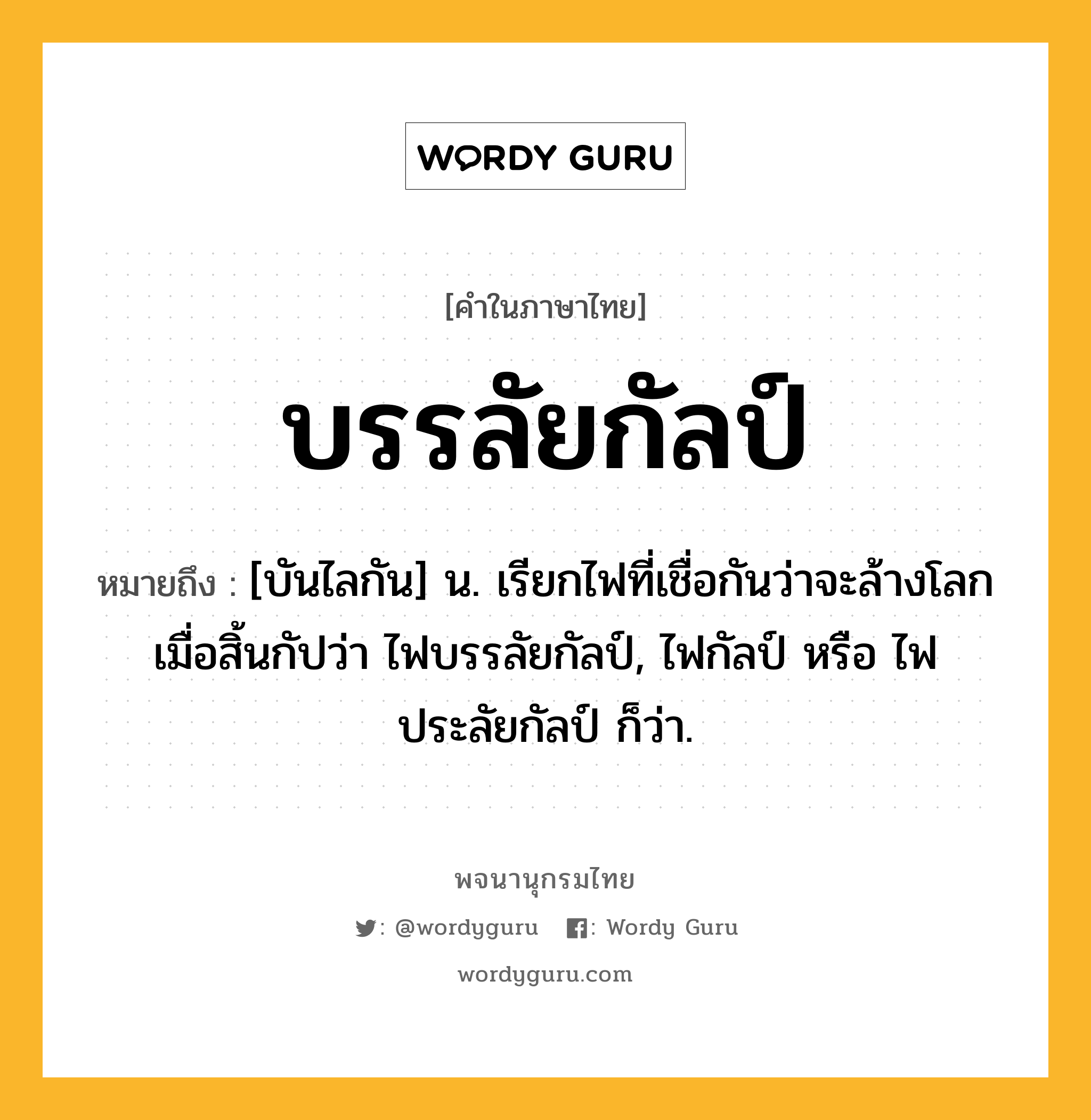 บรรลัยกัลป์ หมายถึงอะไร?, คำในภาษาไทย บรรลัยกัลป์ หมายถึง [บันไลกัน] น. เรียกไฟที่เชื่อกันว่าจะล้างโลกเมื่อสิ้นกัปว่า ไฟบรรลัยกัลป์, ไฟกัลป์ หรือ ไฟประลัยกัลป์ ก็ว่า.