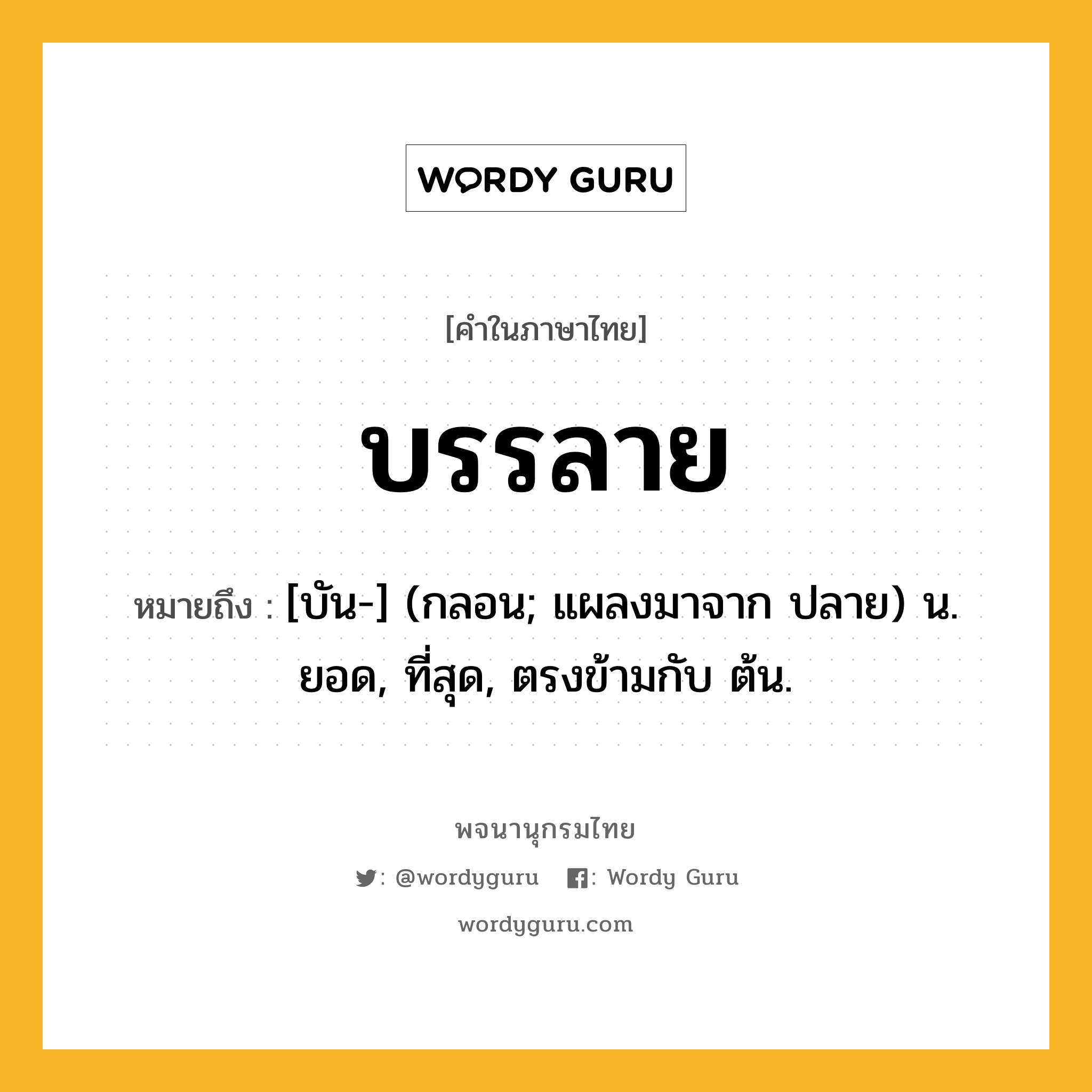 บรรลาย หมายถึงอะไร?, คำในภาษาไทย บรรลาย หมายถึง [บัน-] (กลอน; แผลงมาจาก ปลาย) น. ยอด, ที่สุด, ตรงข้ามกับ ต้น.