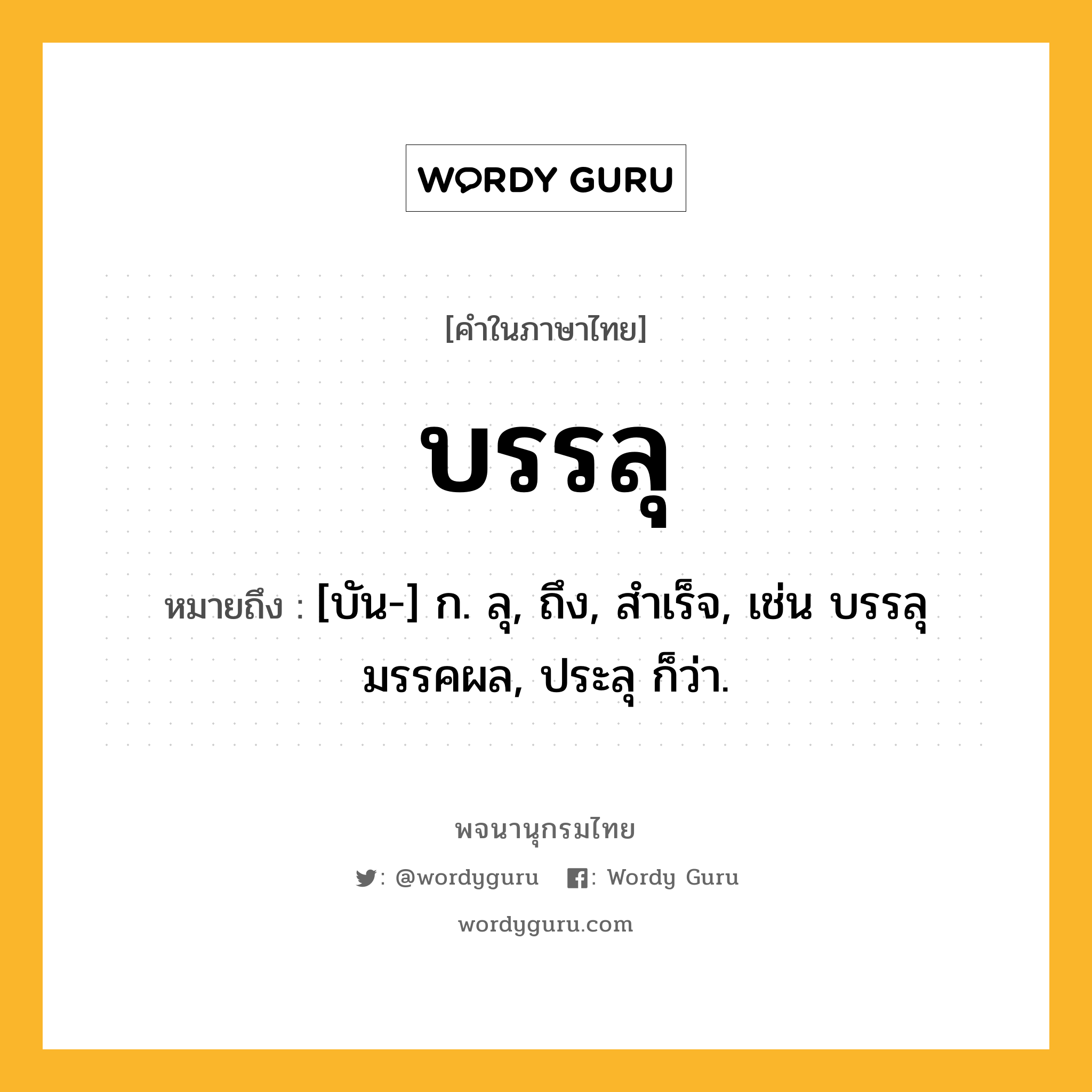 บรรลุ หมายถึงอะไร?, คำในภาษาไทย บรรลุ หมายถึง [บัน-] ก. ลุ, ถึง, สําเร็จ, เช่น บรรลุมรรคผล, ประลุ ก็ว่า.