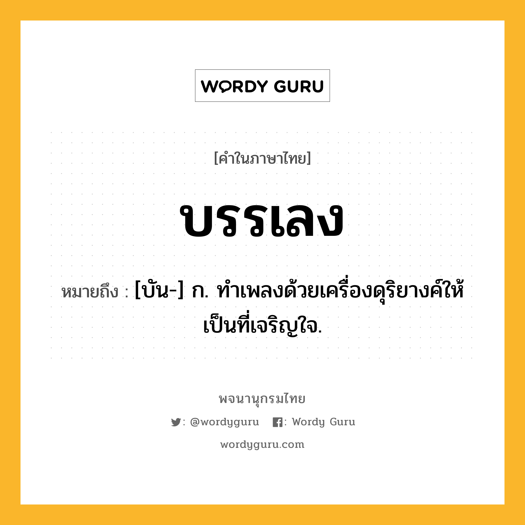 บรรเลง ความหมาย หมายถึงอะไร?, คำในภาษาไทย บรรเลง หมายถึง [บัน-] ก. ทําเพลงด้วยเครื่องดุริยางค์ให้เป็นที่เจริญใจ.