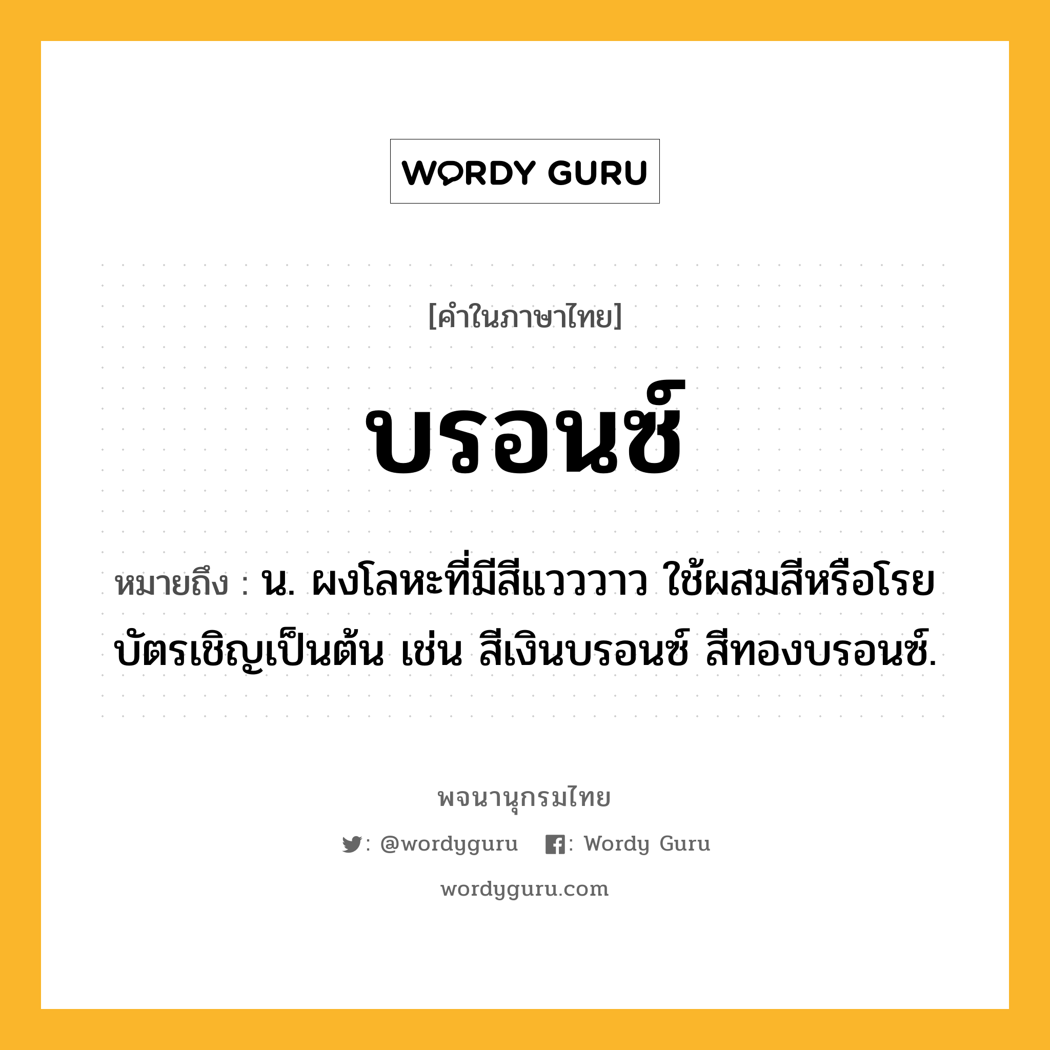 บรอนซ์ ความหมาย หมายถึงอะไร?, คำในภาษาไทย บรอนซ์ หมายถึง น. ผงโลหะที่มีสีแวววาว ใช้ผสมสีหรือโรยบัตรเชิญเป็นต้น เช่น สีเงินบรอนซ์ สีทองบรอนซ์.