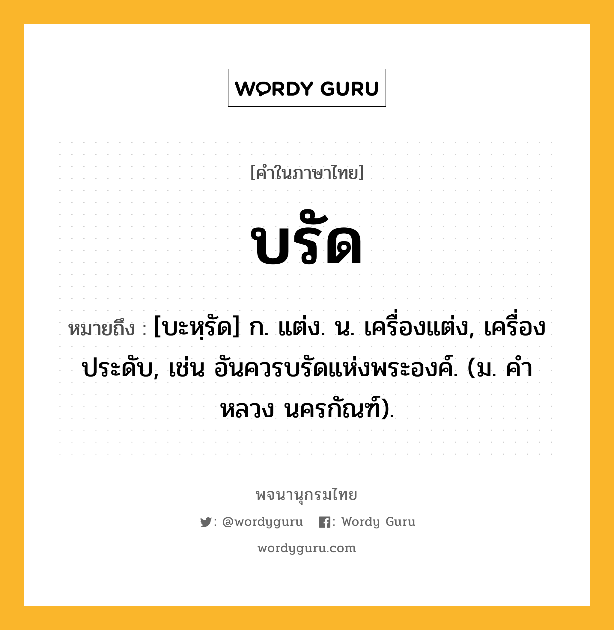 บรัด ความหมาย หมายถึงอะไร?, คำในภาษาไทย บรัด หมายถึง [บะหฺรัด] ก. แต่ง. น. เครื่องแต่ง, เครื่องประดับ, เช่น อันควรบรัดแห่งพระองค์. (ม. คําหลวง นครกัณฑ์).